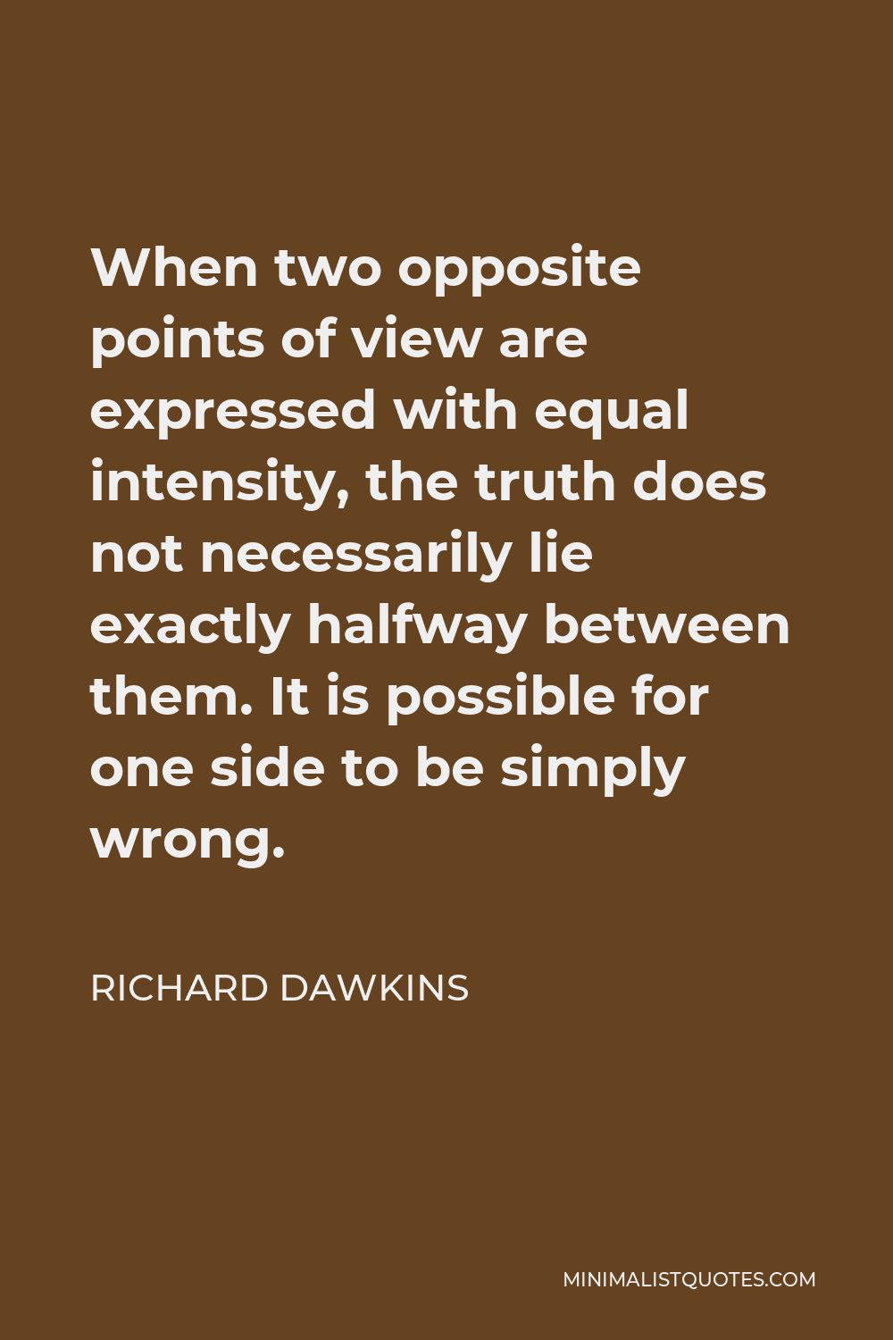 Richard Dawkins Quote - When two opposite points of view are expressed with equal intensity, the truth does not necessarily lie exactly halfway between them. It is possible for one side to be simply wrong.