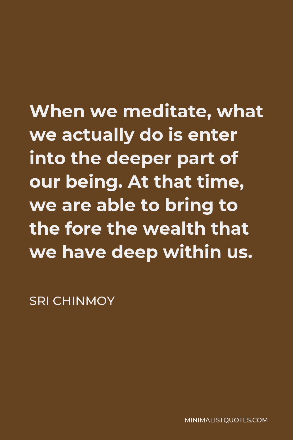 Sri Chinmoy Quote - When we meditate, what we actually do is enter into the deeper part of our being. At that time, we are able to bring to the fore the wealth that we have deep within us.