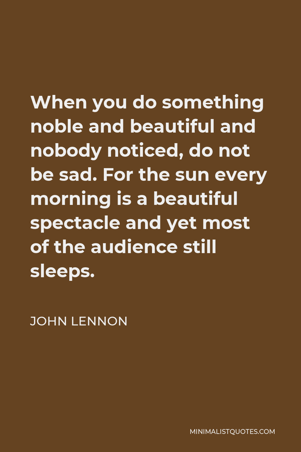 John Lennon Quote - When you do something noble and beautiful and nobody noticed, do not be sad. For the sun every morning is a beautiful spectacle and yet most of the audience still sleeps.