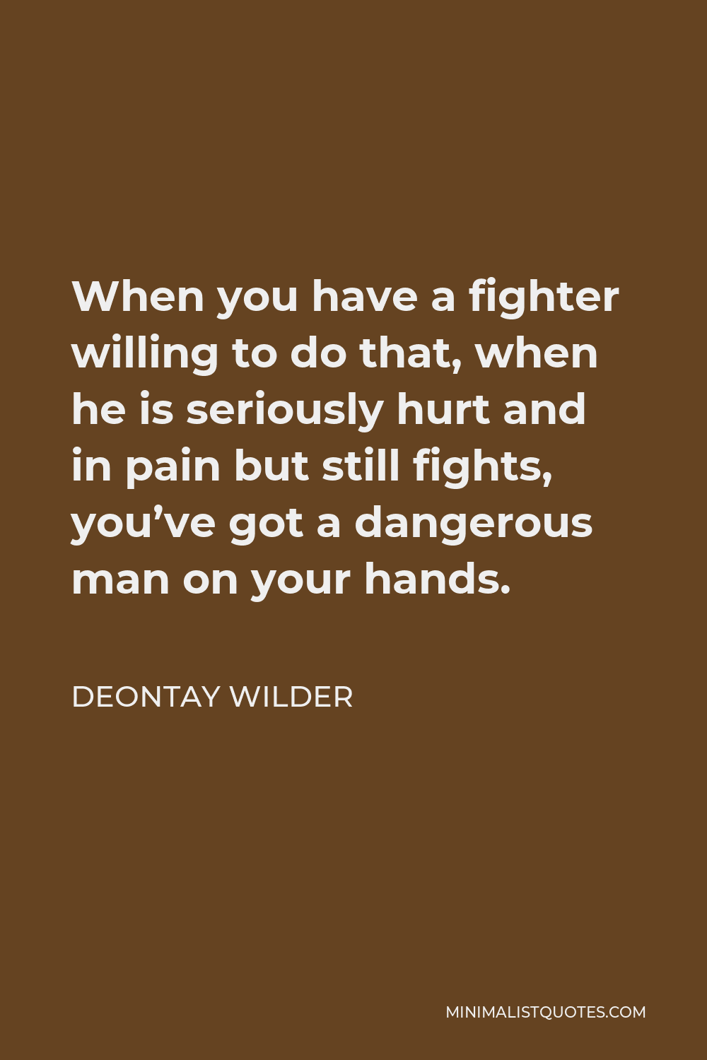 Deontay Wilder Quote - When you have a fighter willing to do that, when he is seriously hurt and in pain but still fights, you’ve got a dangerous man on your hands.