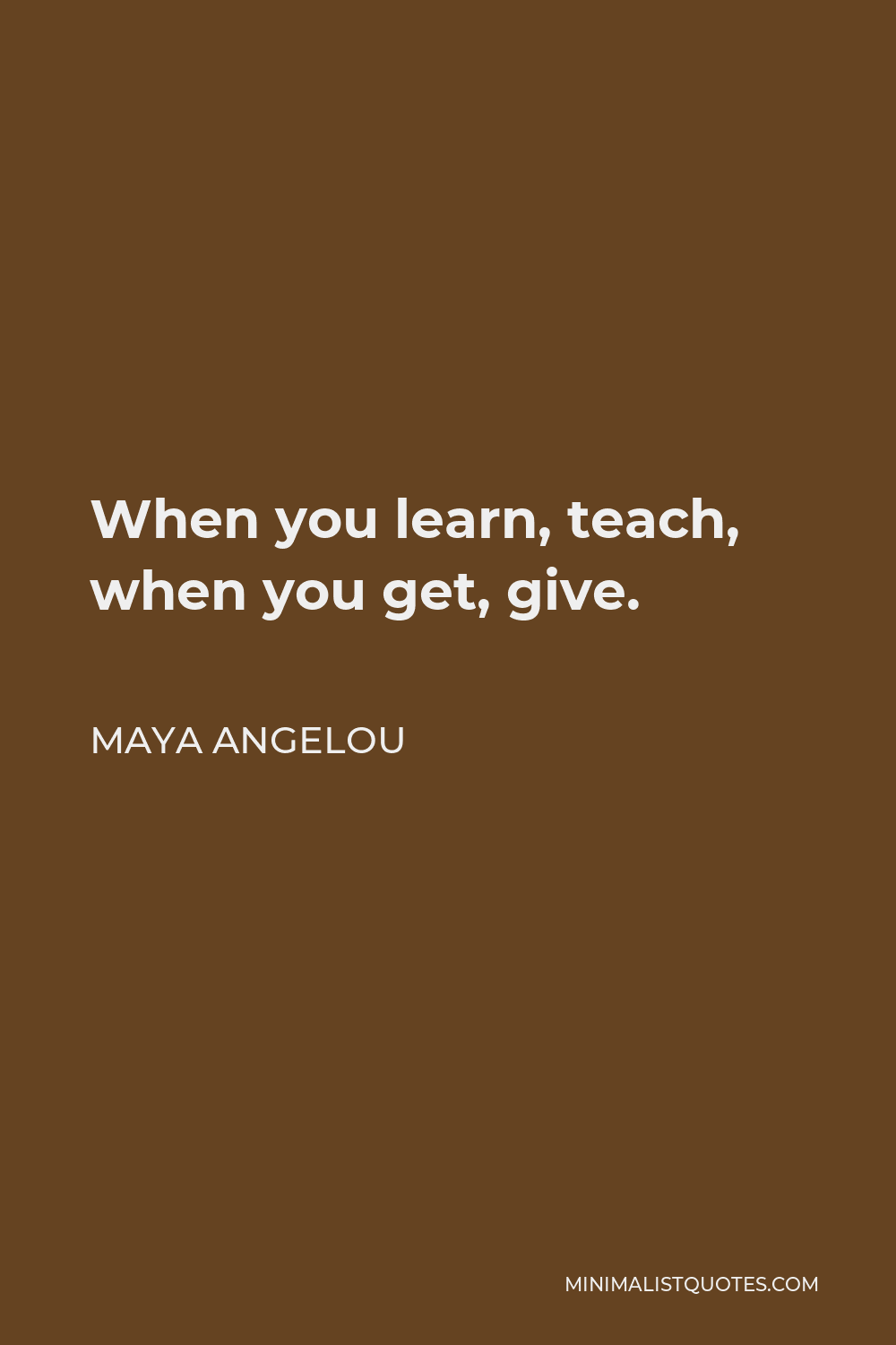 Maya Angelou Quote - When you learn, teach, when you get, give.