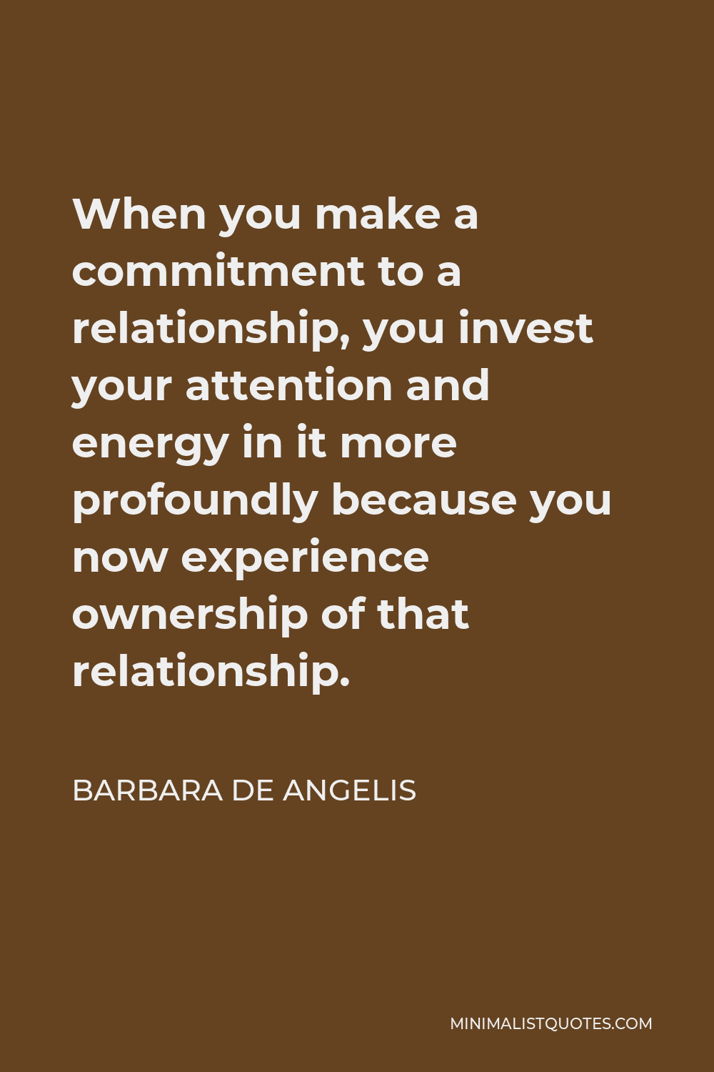 Barbara De Angelis Quote - When you make a commitment to a relationship, you invest your attention and energy in it more profoundly because you now experience ownership of that relationship.