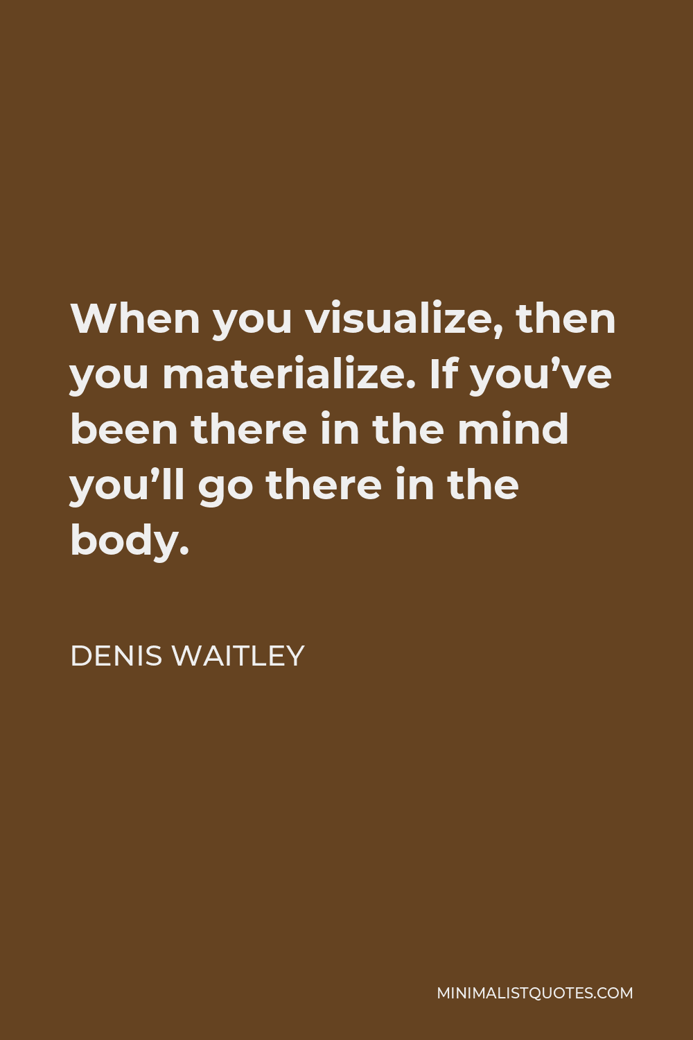 Denis Waitley Quote - When you visualize, then you materialize. If you’ve been there in the mind you’ll go there in the body.