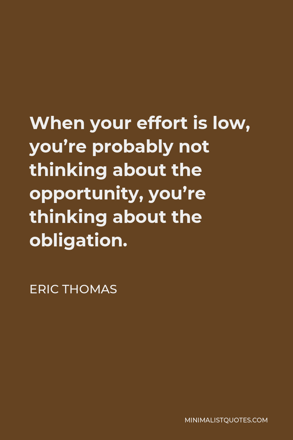 Eric Thomas Quote - When your effort is low, you’re probably not thinking about the opportunity, you’re thinking about the obligation.
