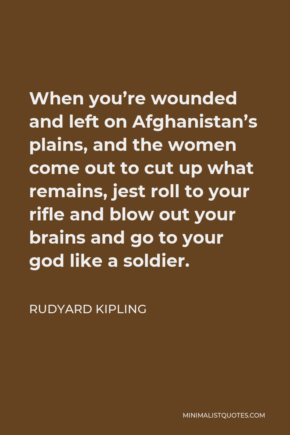 Rudyard Kipling Quote - When you’re wounded and left on Afghanistan’s plains, and the women come out to cut up what remains, jest roll to your rifle and blow out your brains and go to your god like a soldier.