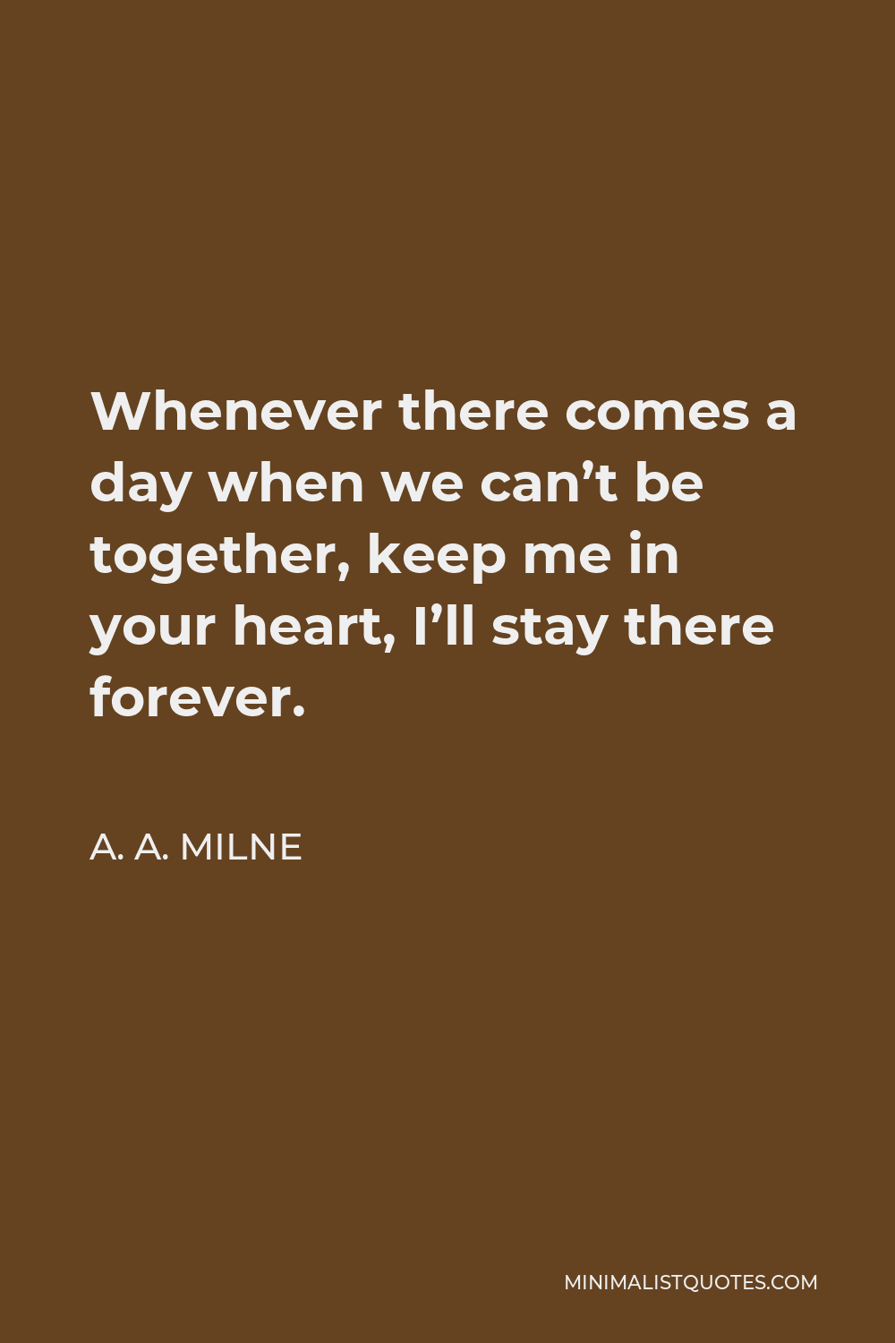 A. A. Milne Quote: Whenever There Comes A Day When We Can'T Be Together,  Keep Me In Your Heart, I'Ll Stay There Forever.