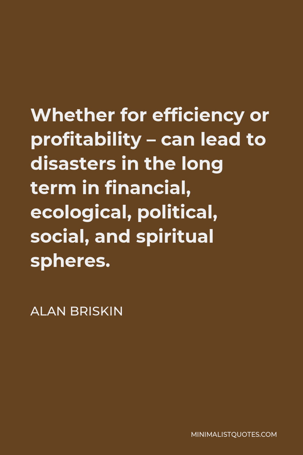 Alan Briskin Quote - Whether for efficiency or profitability – can lead to disasters in the long term in financial, ecological, political, social, and spiritual spheres.