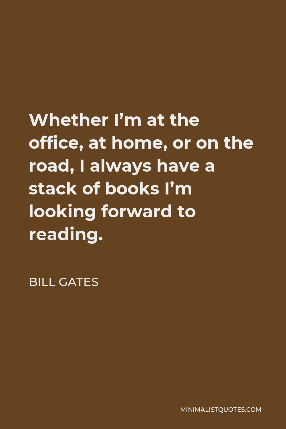 Bill Gates Quote - Whether I’m at the office, at home, or on the road, I always have a stack of books I’m looking forward to reading.