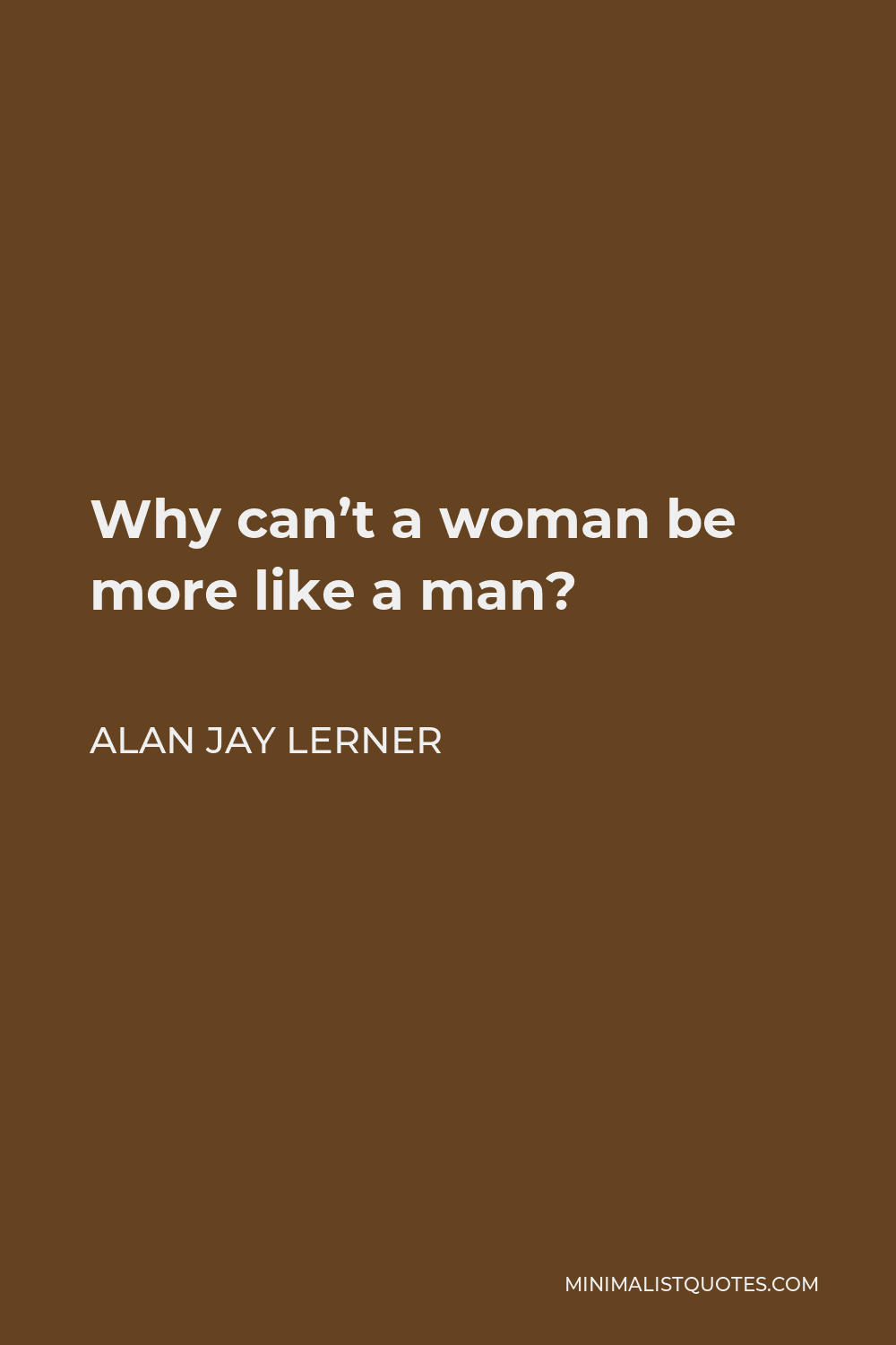 Alan Jay Lerner Quote - Why can’t a woman be more like a man?