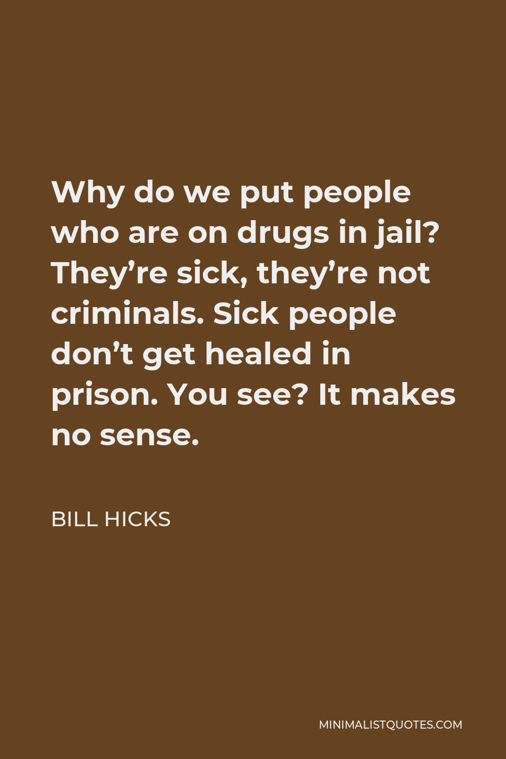Bill Hicks Quote - Why do we put people who are on drugs in jail? They’re sick, they’re not criminals. Sick people don’t get healed in prison. You see? It makes no sense.