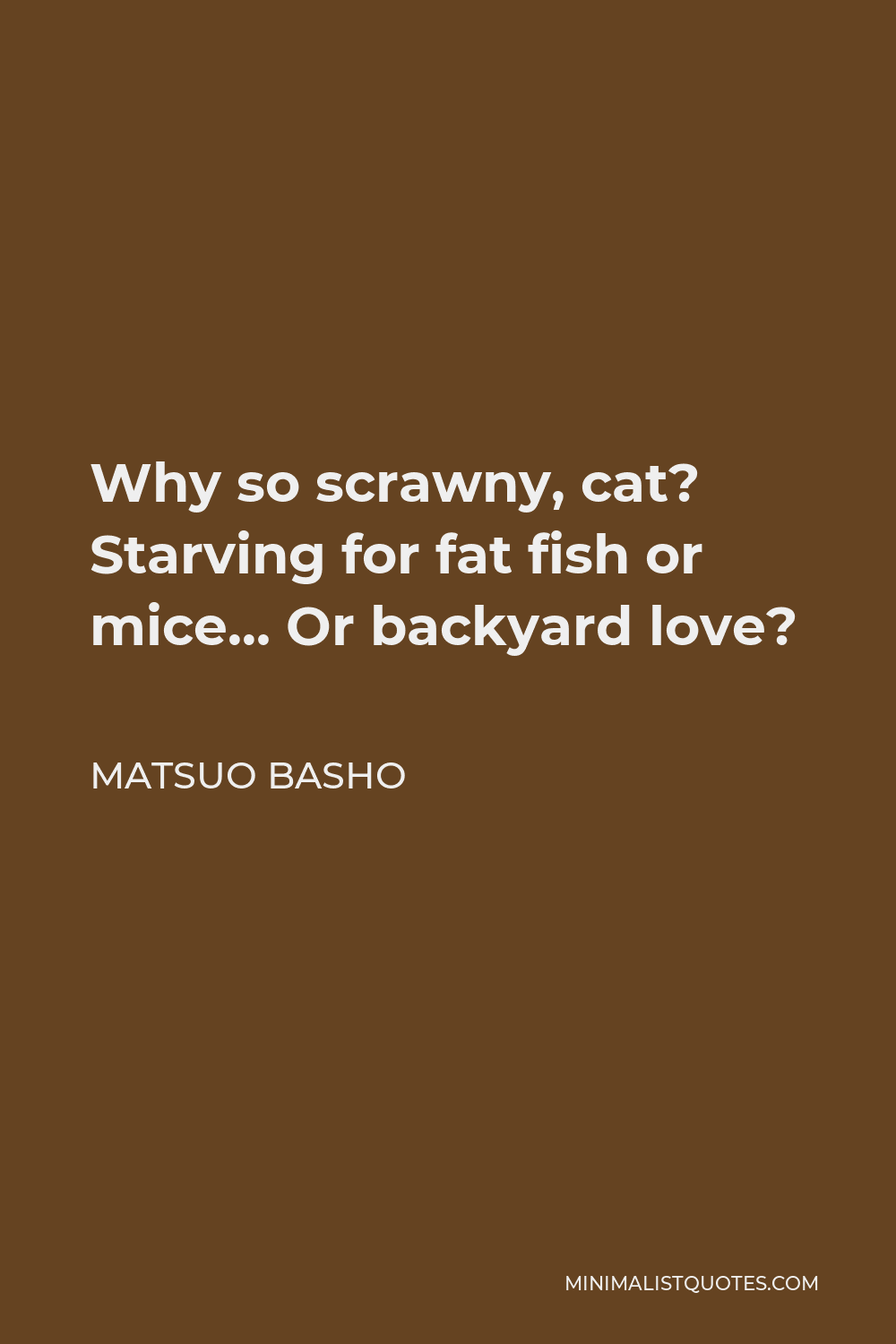 Matsuo Basho Quote - Why so scrawny, cat? Starving for fat fish or mice… Or backyard love?