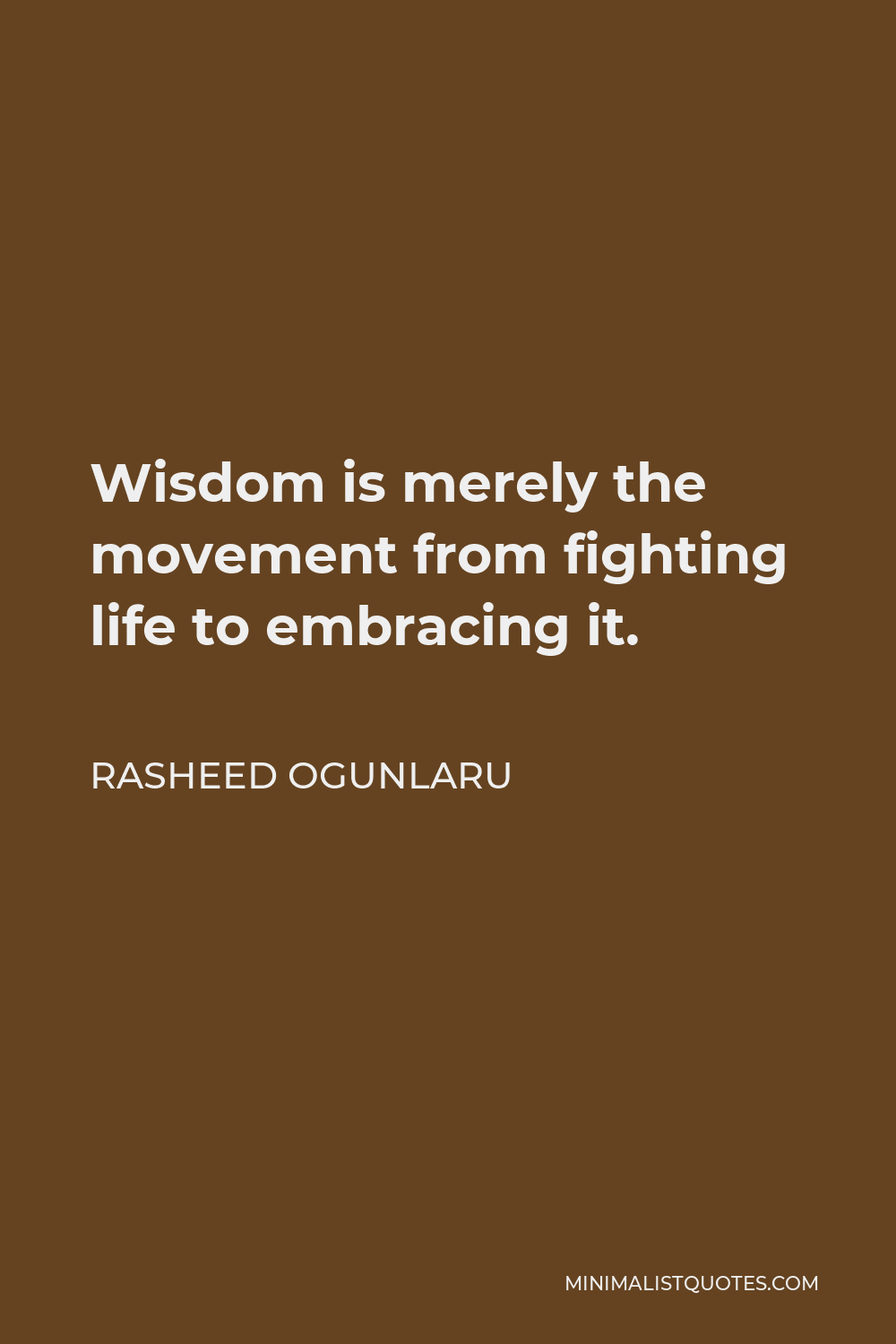 Rasheed Ogunlaru Quote - Wisdom is merely the movement from fighting life to embracing it.