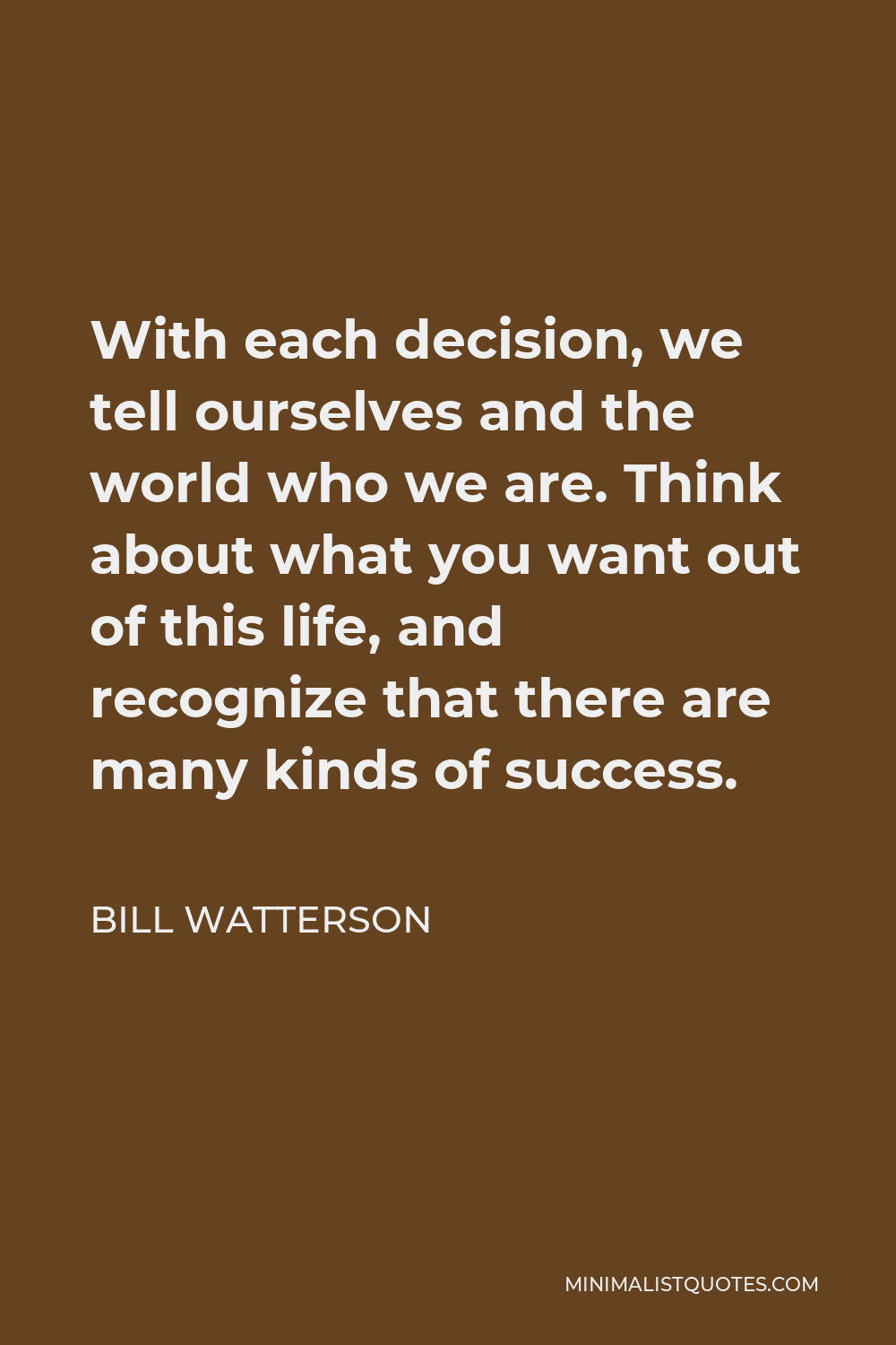 Bill Watterson Quote - With each decision, we tell ourselves and the world who we are. Think about what you want out of this life, and recognize that there are many kinds of success.