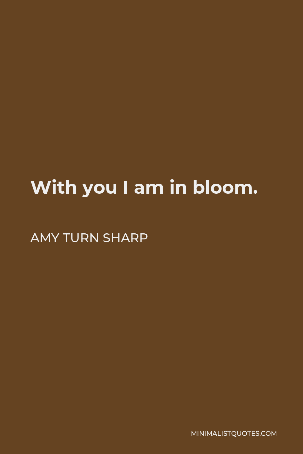Amy Turn Sharp Quote - With you I am in bloom.