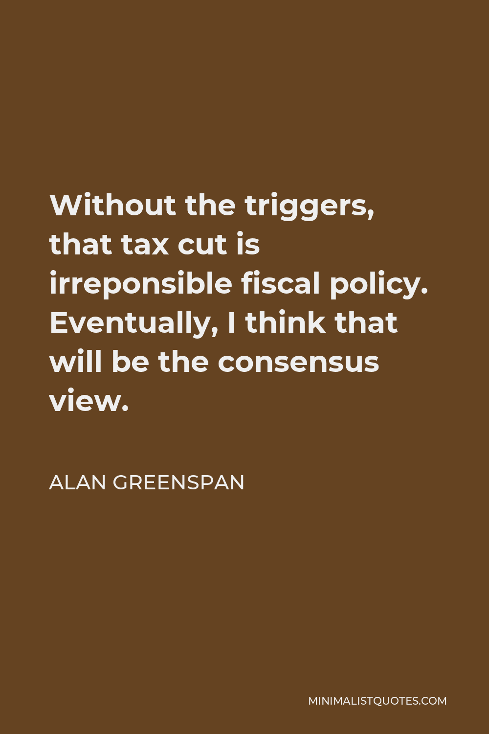 Alan Greenspan Quote - Without the triggers, that tax cut is irreponsible fiscal policy. Eventually, I think that will be the consensus view.