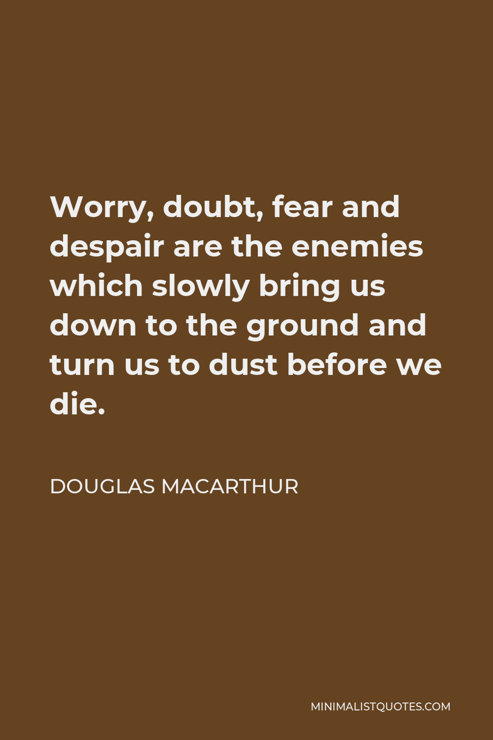 Douglas MacArthur Quote - Worry, doubt, fear and despair are the enemies which slowly bring us down to the ground and turn us to dust before we die.