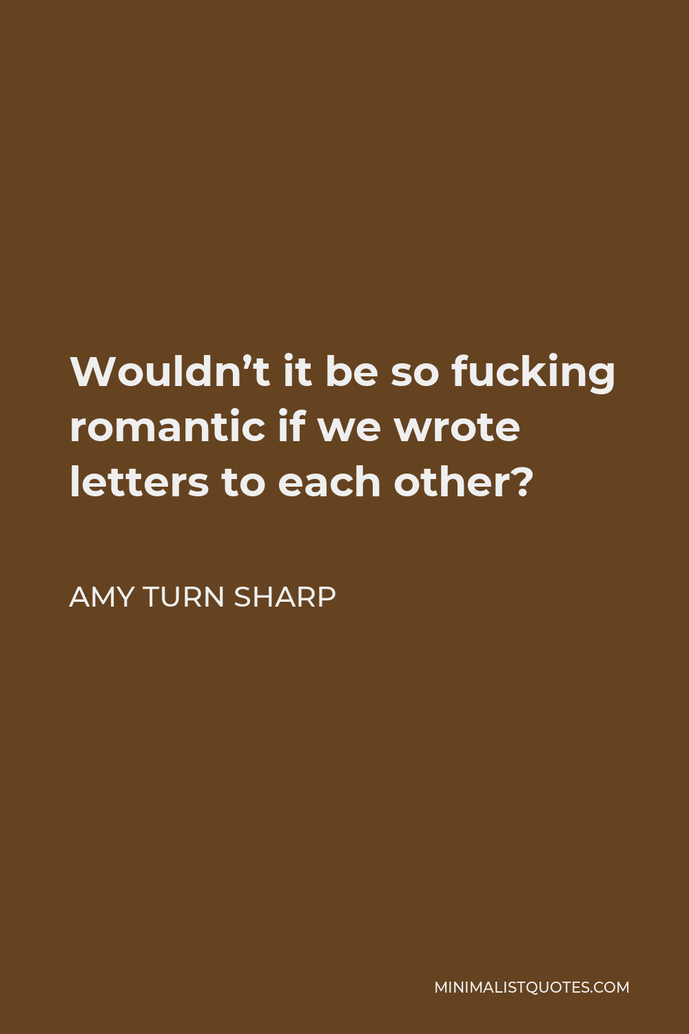 Amy Turn Sharp Quote - Wouldn’t it be so fucking romantic if we wrote letters to each other?