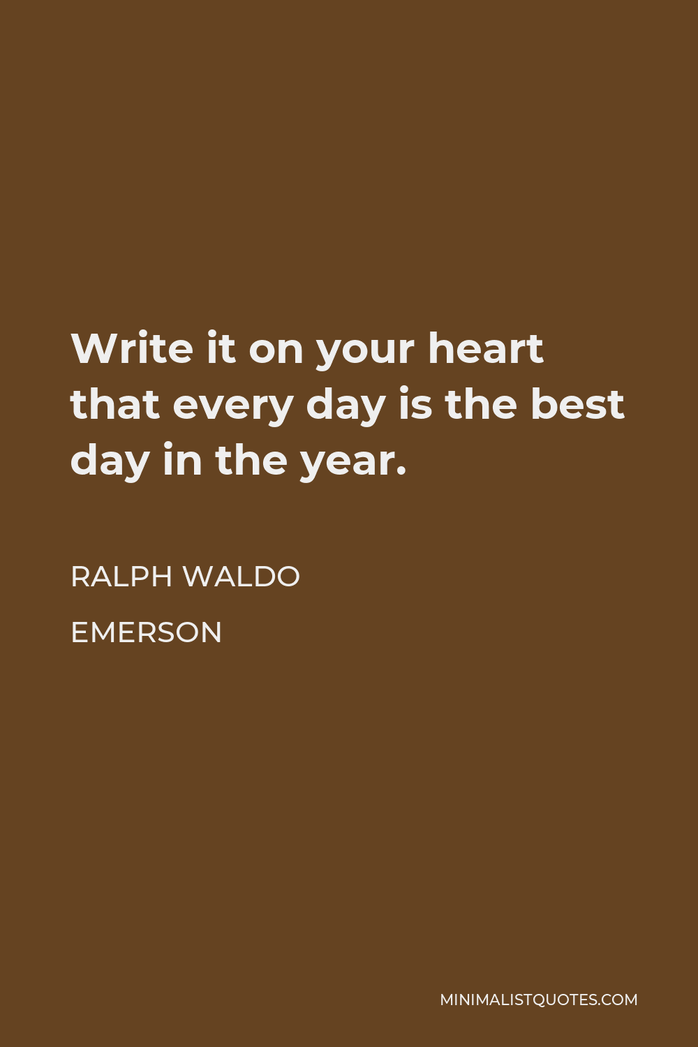Ralph Waldo Emerson Quote - Write it on your heart that every day is the best day in the year.