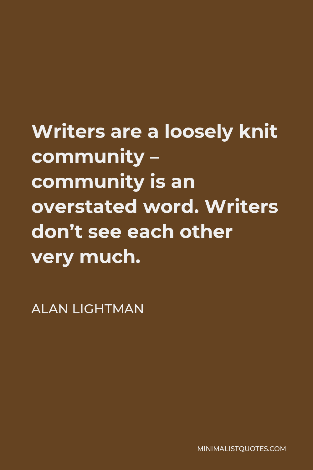 Alan Lightman Quote - Writers are a loosely knit community – community is an overstated word. Writers don’t see each other very much.
