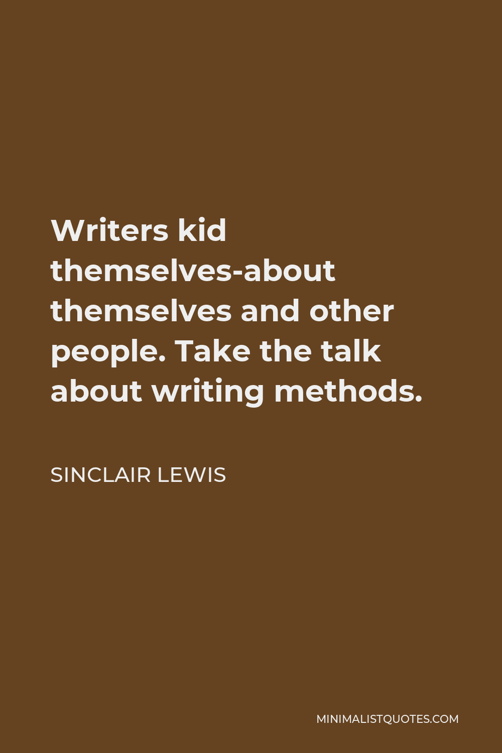 Sinclair Lewis Quote - Writers kid themselves-about themselves and other people. Take the talk about writing methods.