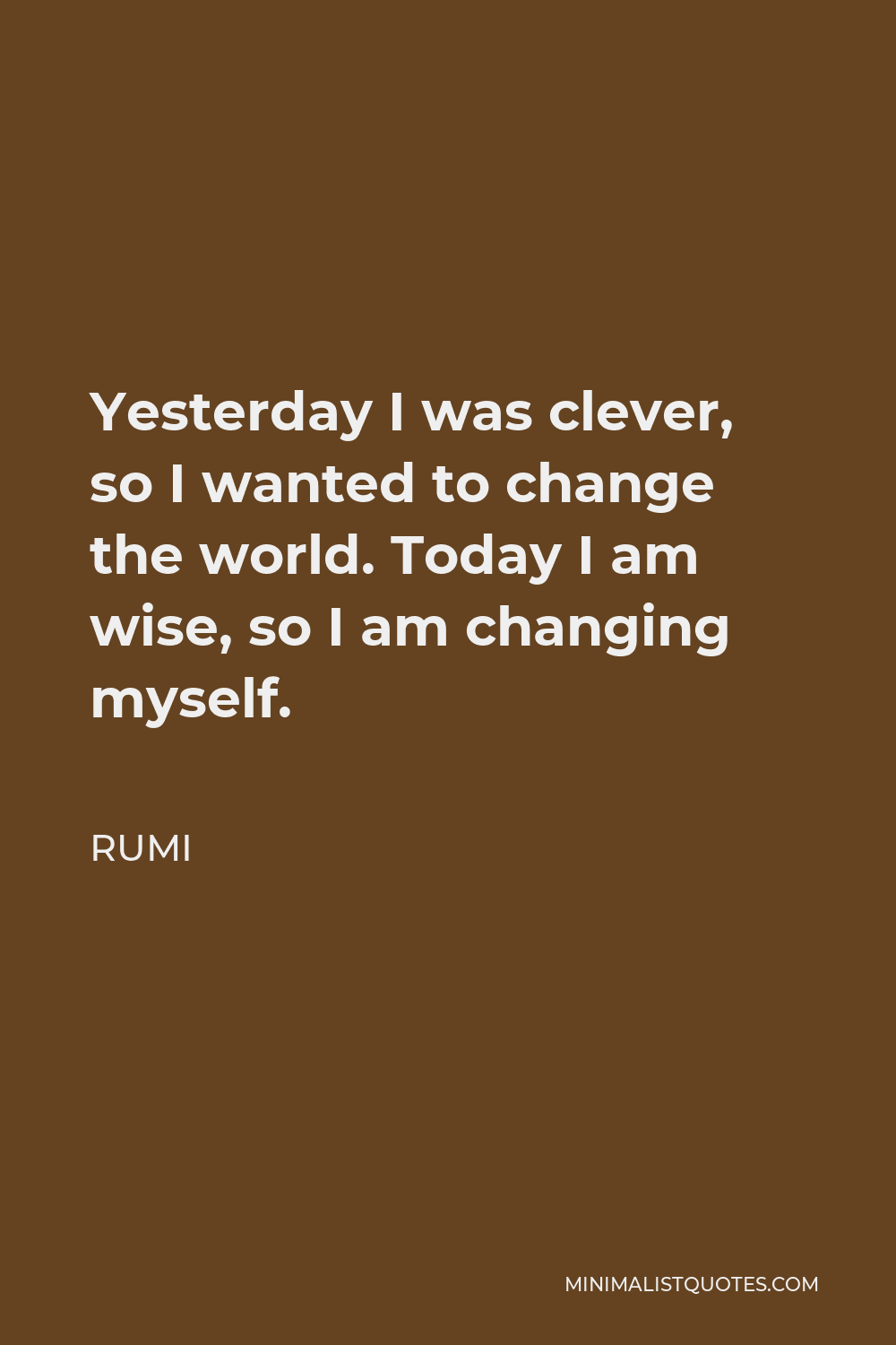 Rumi Quote - Yesterday I was clever, so I wanted to change the world. Today I am wise, so I am changing myself.