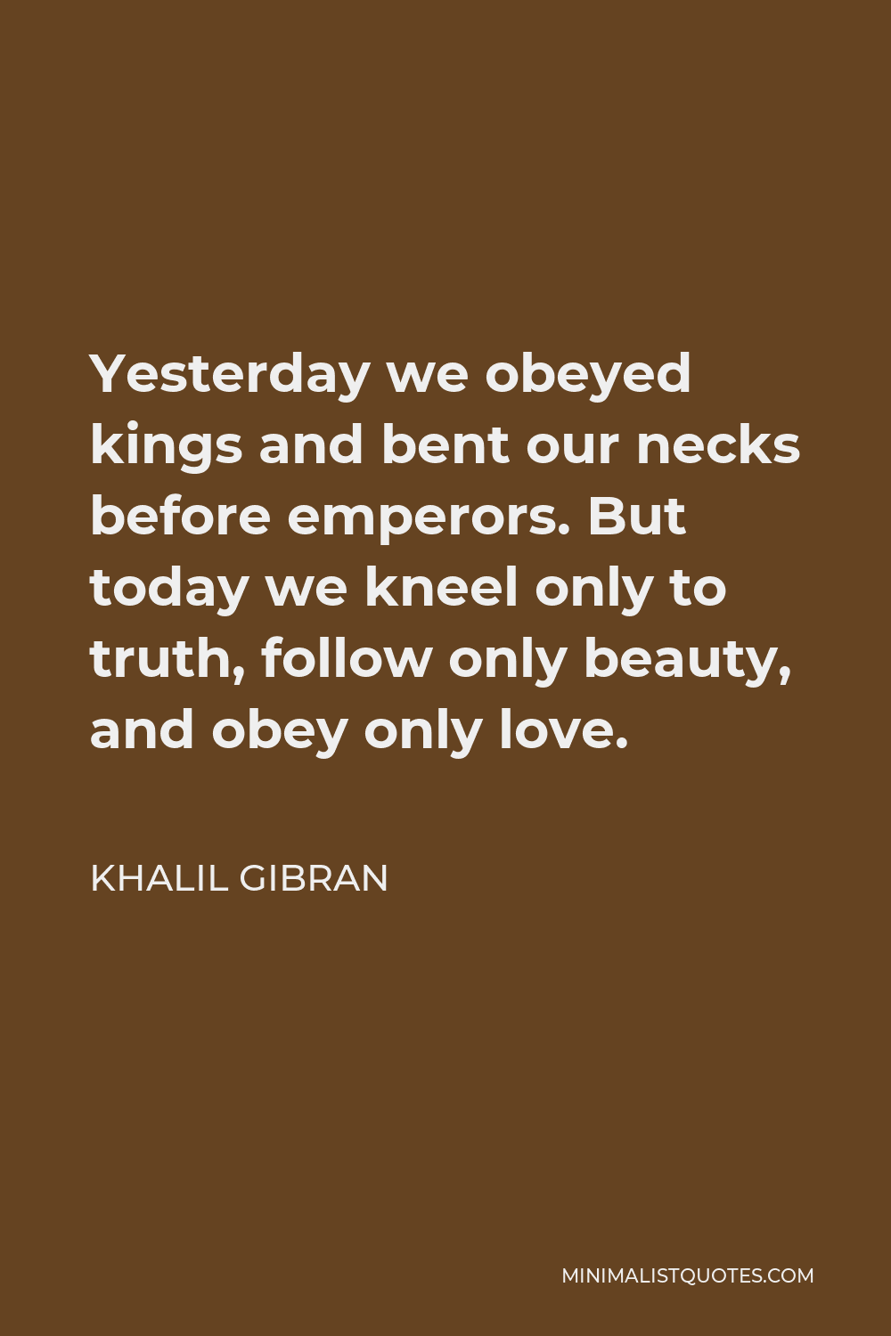 Khalil Gibran Quote - Yesterday we obeyed kings and bent our necks before emperors. But today we kneel only to truth, follow only beauty, and obey only love.