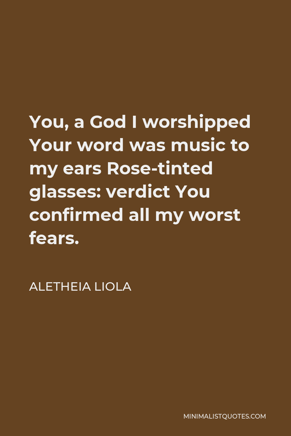 Aletheia Liola Quote - You, a God I worshipped Your word was music to my ears Rose-tinted glasses: verdict You confirmed all my worst fears.