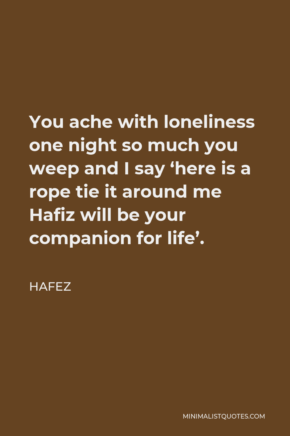 Hafez Quote - You ache with loneliness one night so much you weep and I say ‘here is a rope tie it around me Hafiz will be your companion for life’.