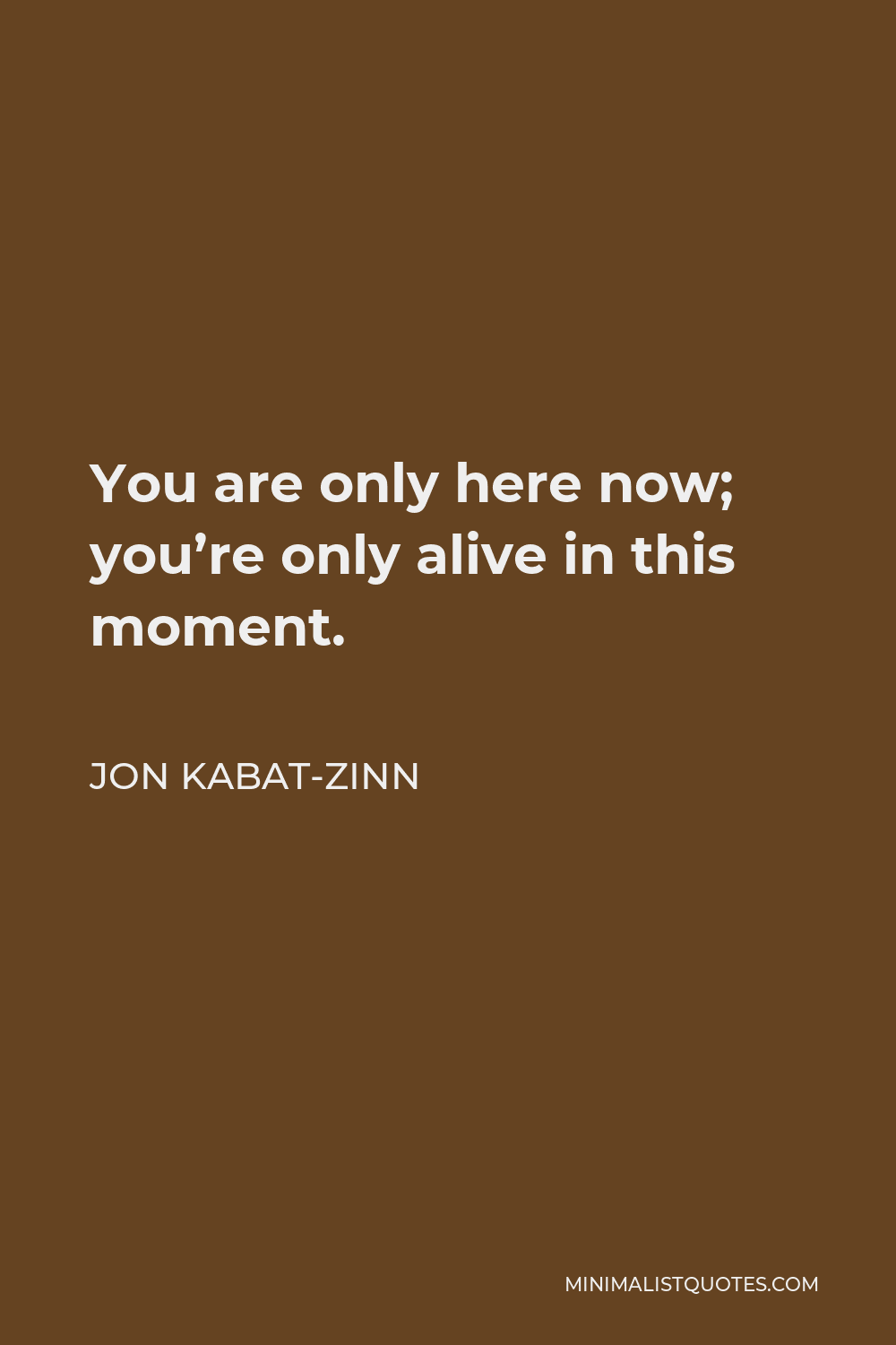 Jon Kabat-Zinn Quote - You are only here now; you’re only alive in this moment.