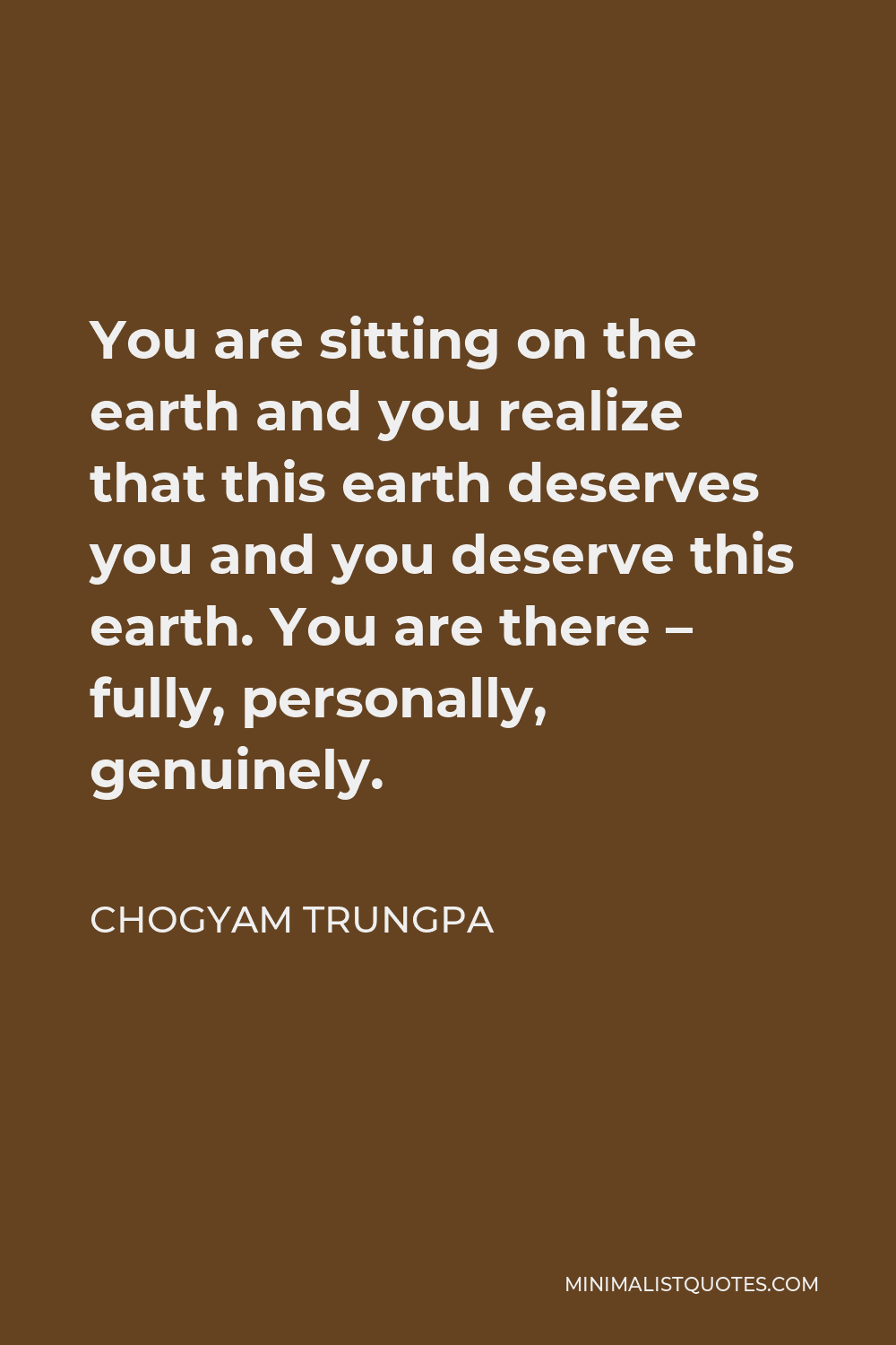Chogyam Trungpa Quote - You are sitting on the earth and you realize that this earth deserves you and you deserve this earth. You are there – fully, personally, genuinely.