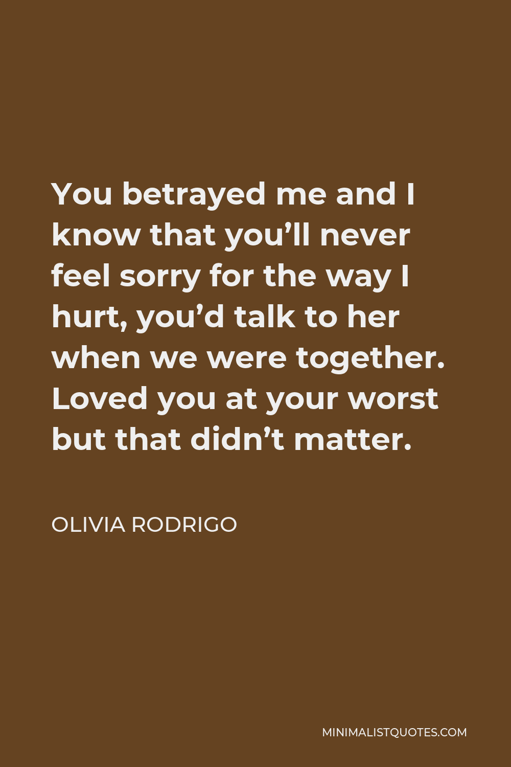 Olivia Rodrigo Quote - You betrayed me and I know that you’ll never feel sorry for the way I hurt, you’d talk to her when we were together. Loved you at your worst but that didn’t matter.
