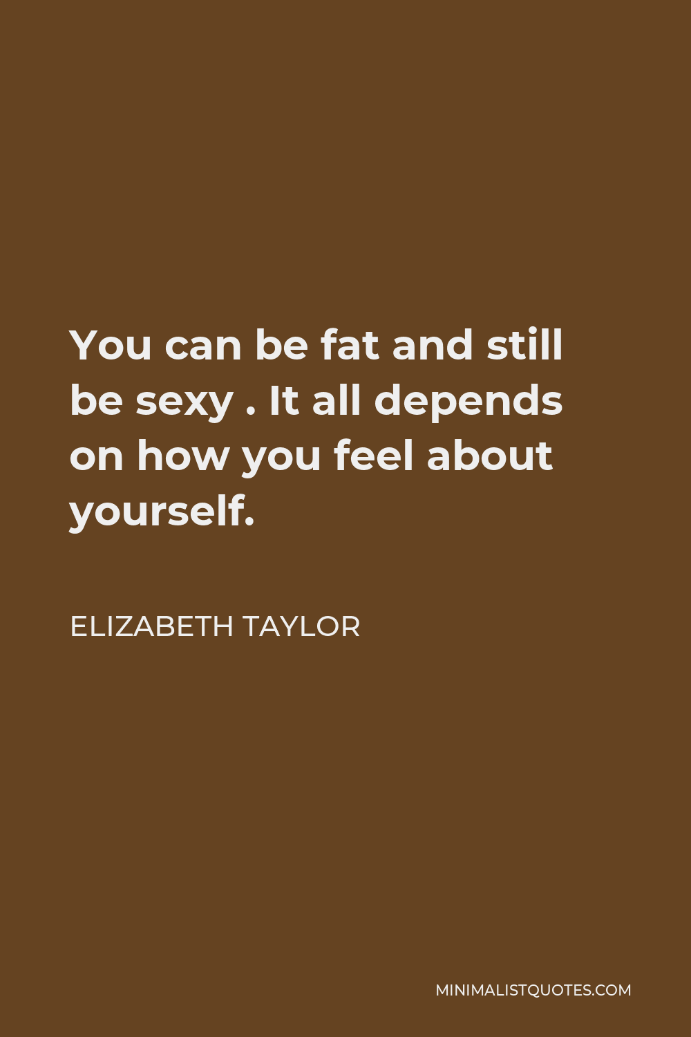 Elizabeth Taylor Quote - You can be fat and still be sexy . It all depends on how you feel about yourself.
