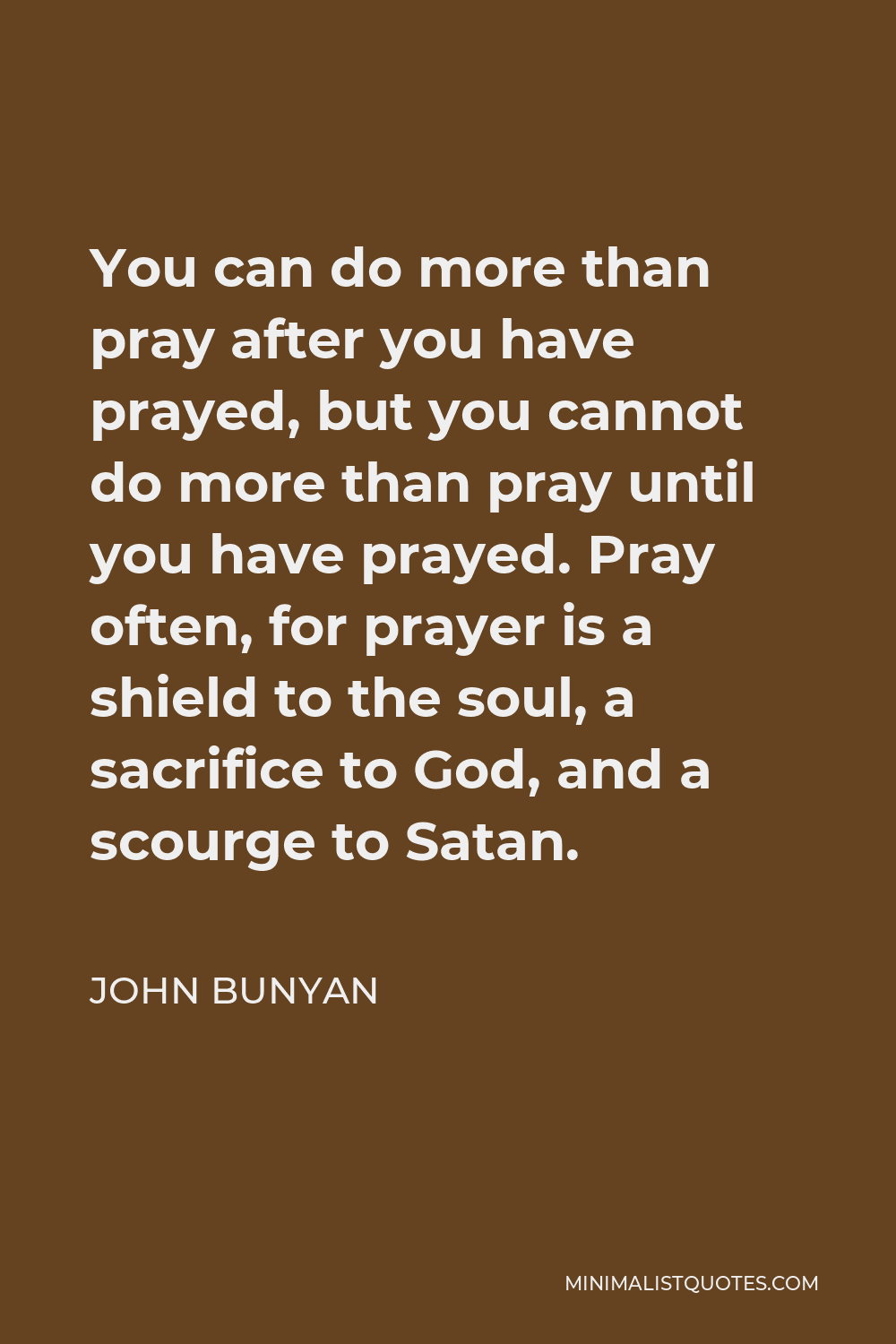 John Bunyan Quote - You can do more than pray after you have prayed, but you cannot do more than pray until you have prayed. Pray often, for prayer is a shield to the soul, a sacrifice to God, and a scourge to Satan.