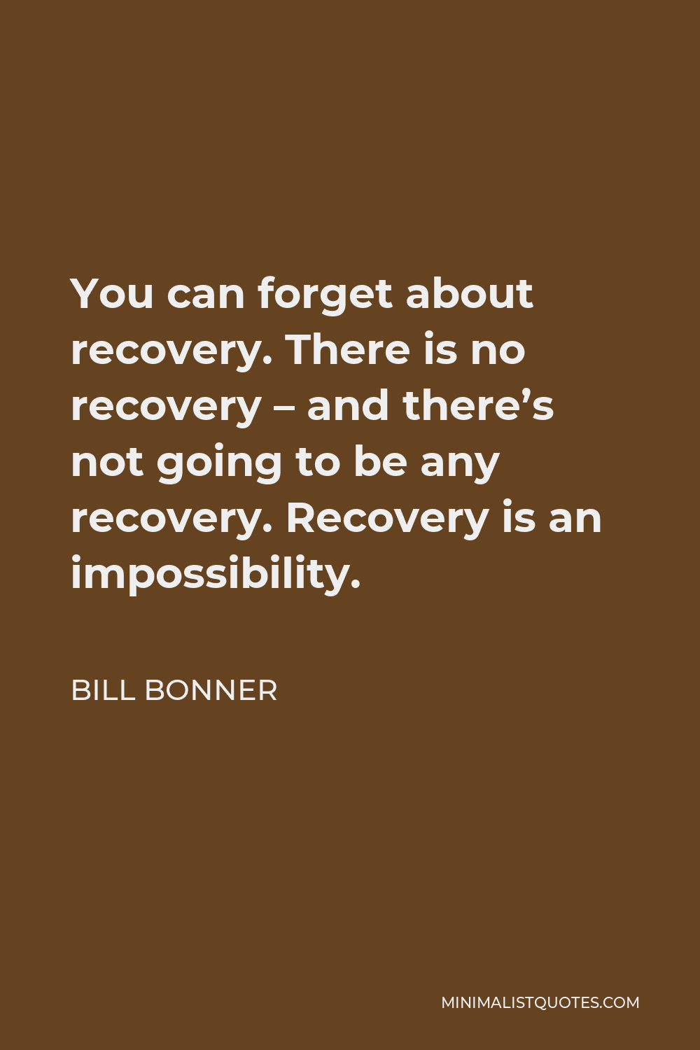 Bill Bonner Quote - You can forget about recovery. There is no recovery – and there’s not going to be any recovery. Recovery is an impossibility.