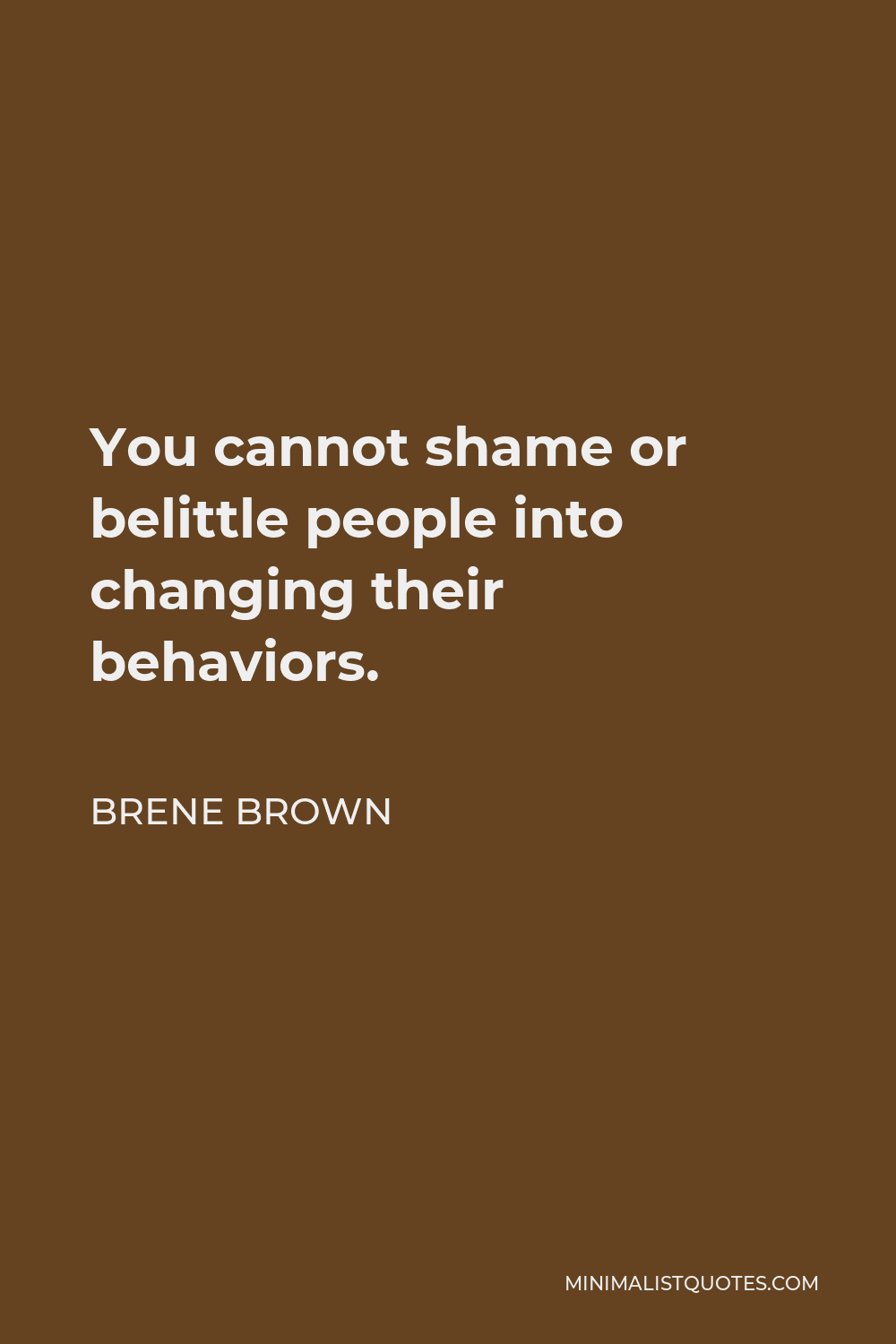 Brene Brown Quote: You cannot shame or belittle people into changing ...