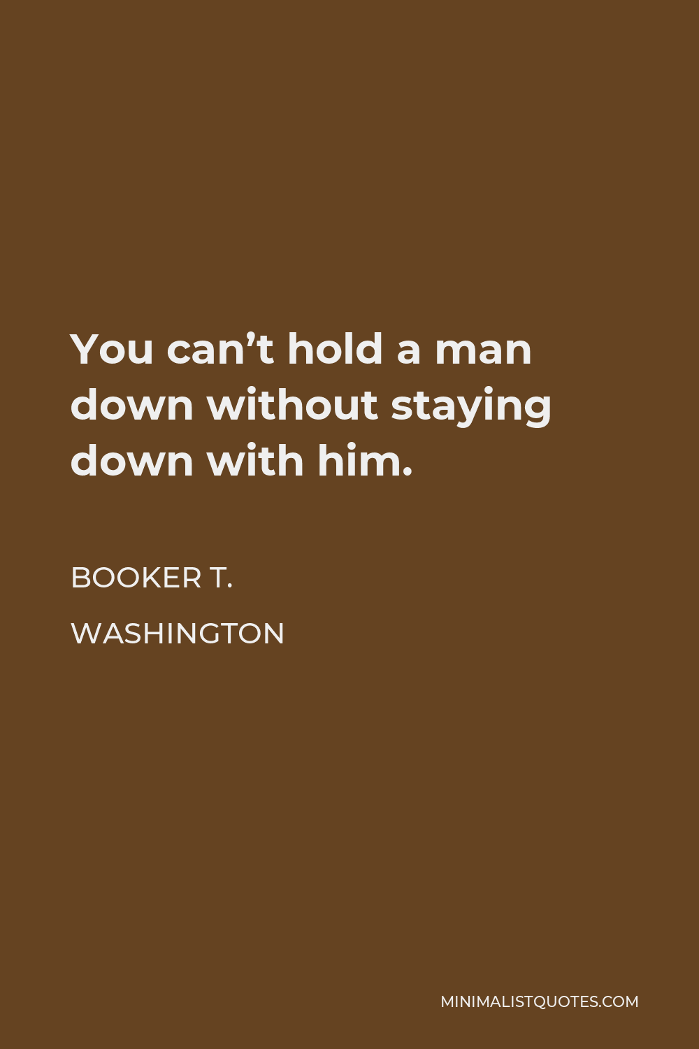 Booker T. Washington Quote - You can’t hold a man down without staying down with him.
