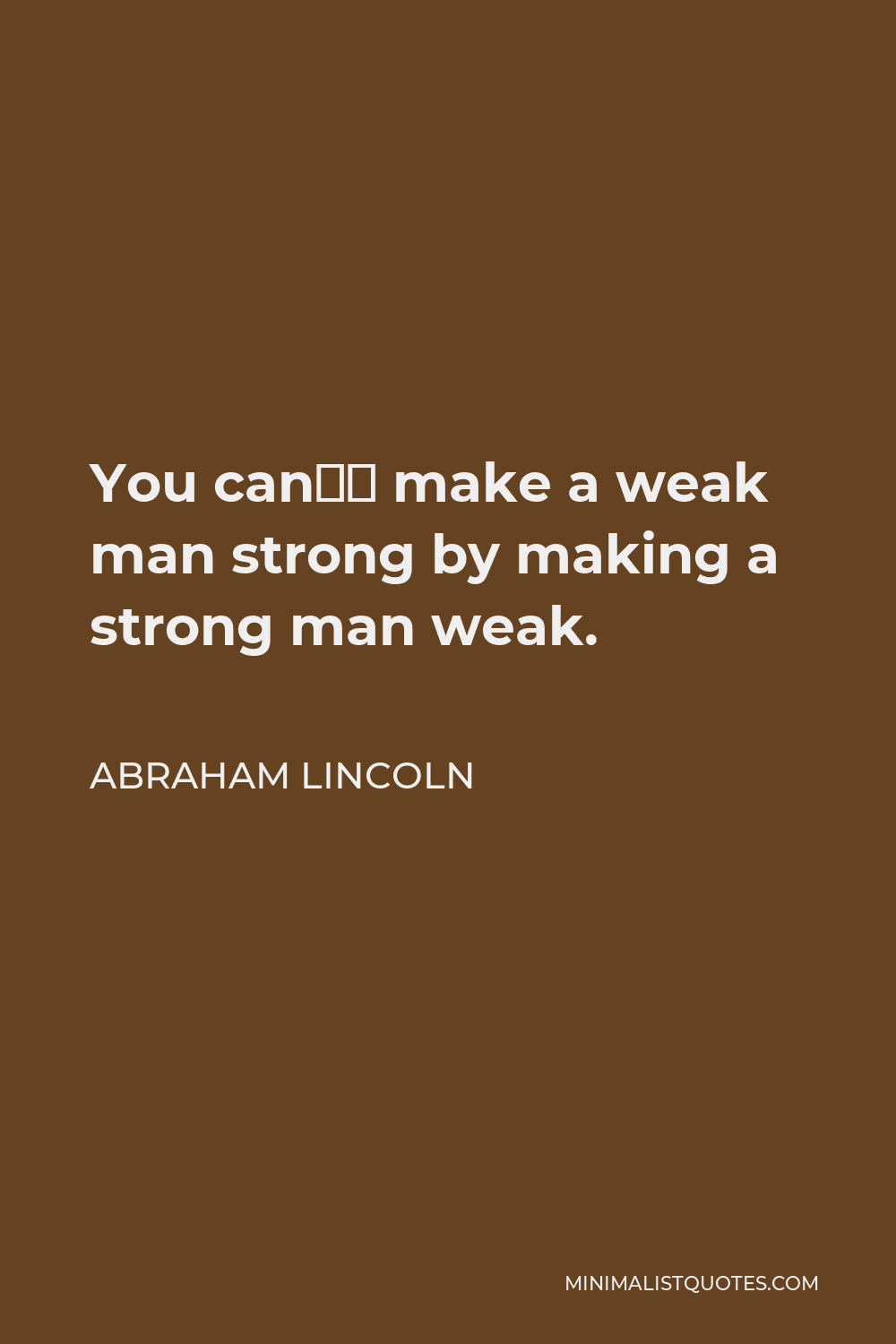 Abraham Lincoln Quote - You can’t make a weak man strong by making a strong man weak.