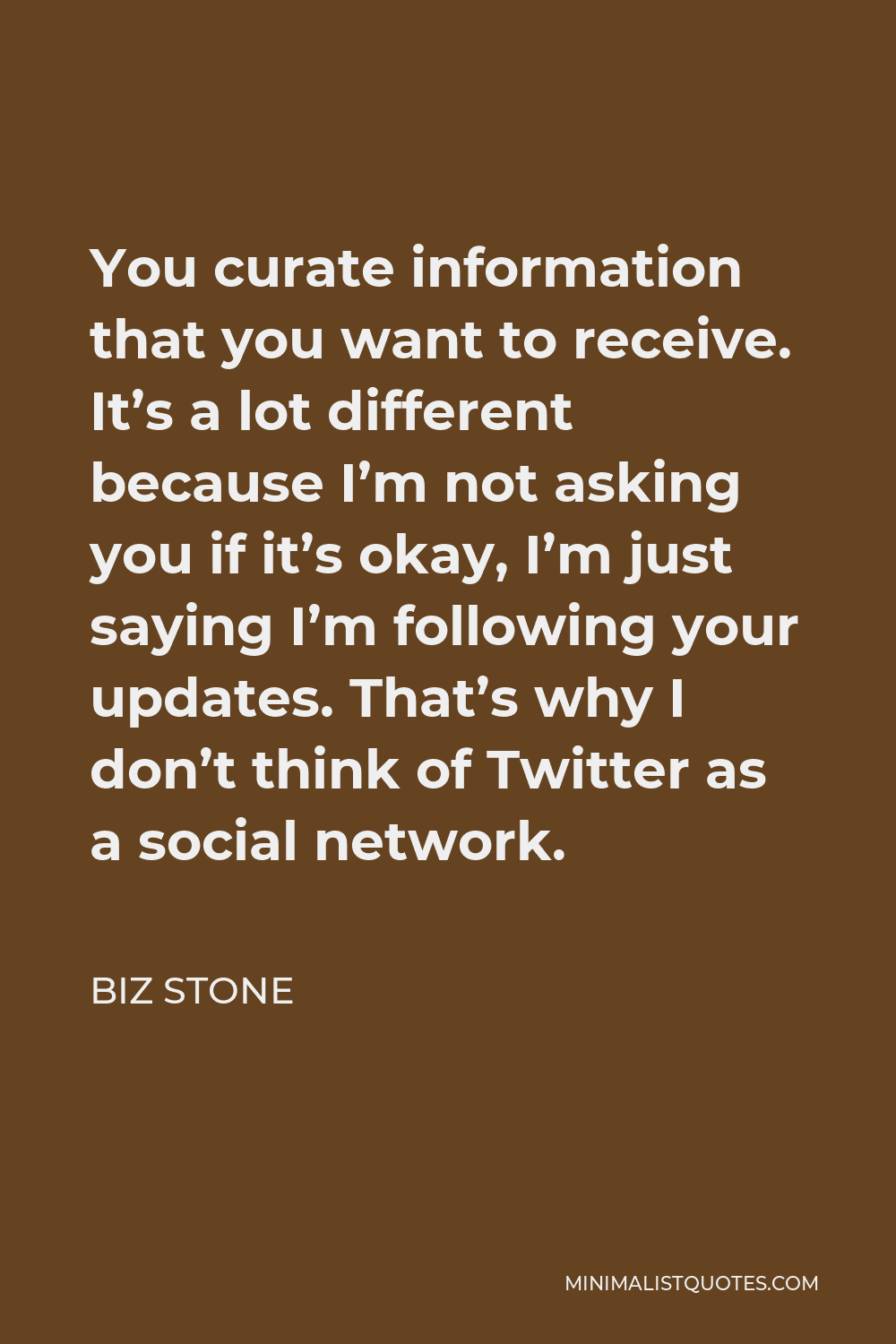 Biz Stone Quote - You curate information that you want to receive. It’s a lot different because I’m not asking you if it’s okay, I’m just saying I’m following your updates. That’s why I don’t think of Twitter as a social network.