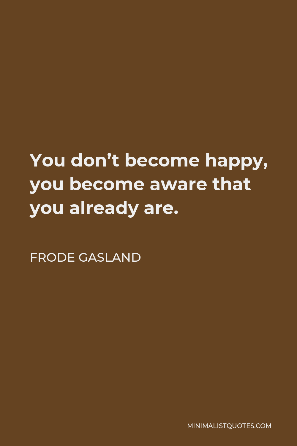 Frode Gasland Quote - You don’t become happy, you become aware that you already are.