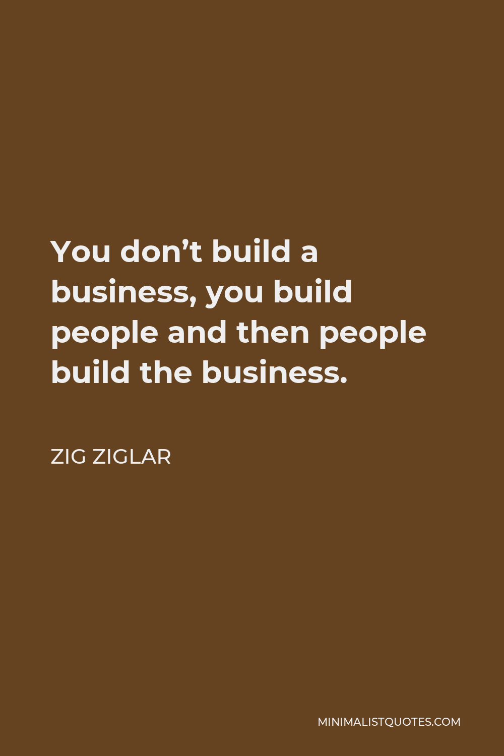 Zig Ziglar Quote - You don’t build a business, you build people and then people build the business.