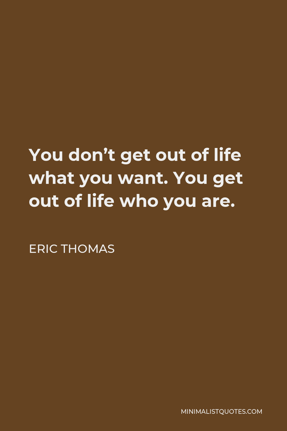 Eric Thomas Quote - You don’t get out of life what you want. You get out of life who you are.