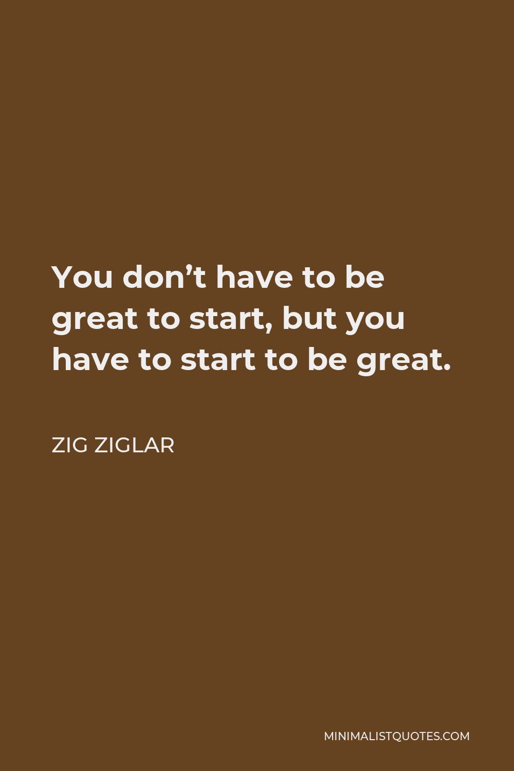 Zig Ziglar Quote - You don’t have to be great to start, but you have to start to be great.