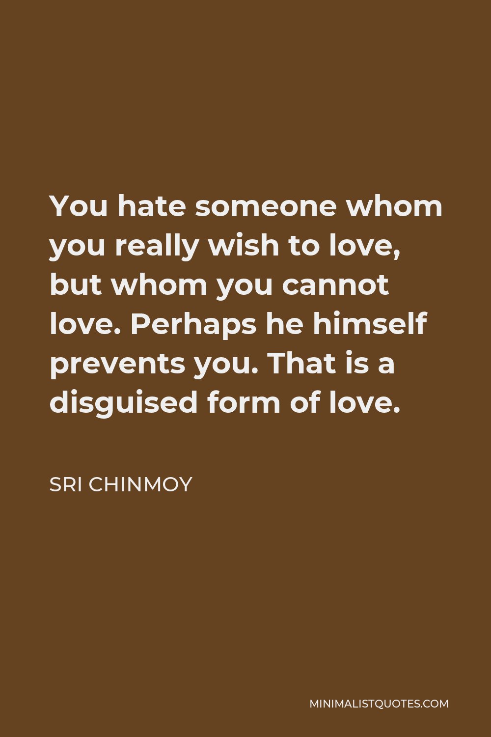 Sri Chinmoy Quote - You hate someone whom you really wish to love, but whom you cannot love. Perhaps he himself prevents you. That is a disguised form of love.