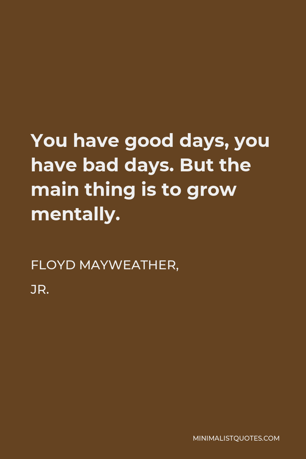 Floyd Mayweather, Jr. Quote - You have good days, you have bad days. But the main thing is to grow mentally.