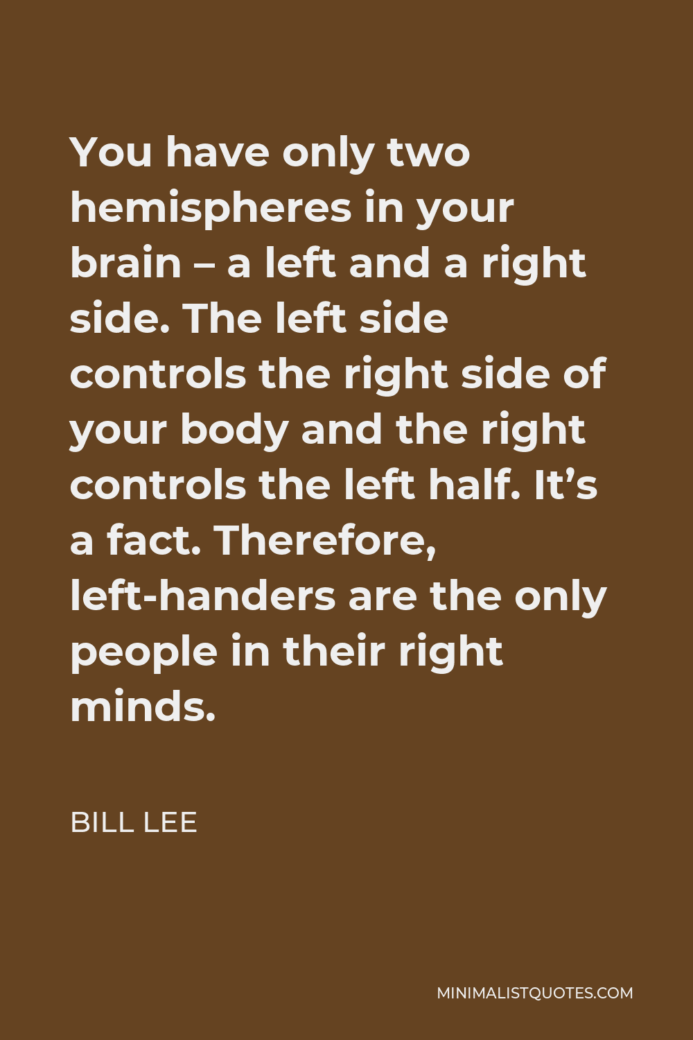 Bill Lee Quote - You have only two hemispheres in your brain – a left and a right side. The left side controls the right side of your body and the right controls the left half. It’s a fact. Therefore, left-handers are the only people in their right minds.