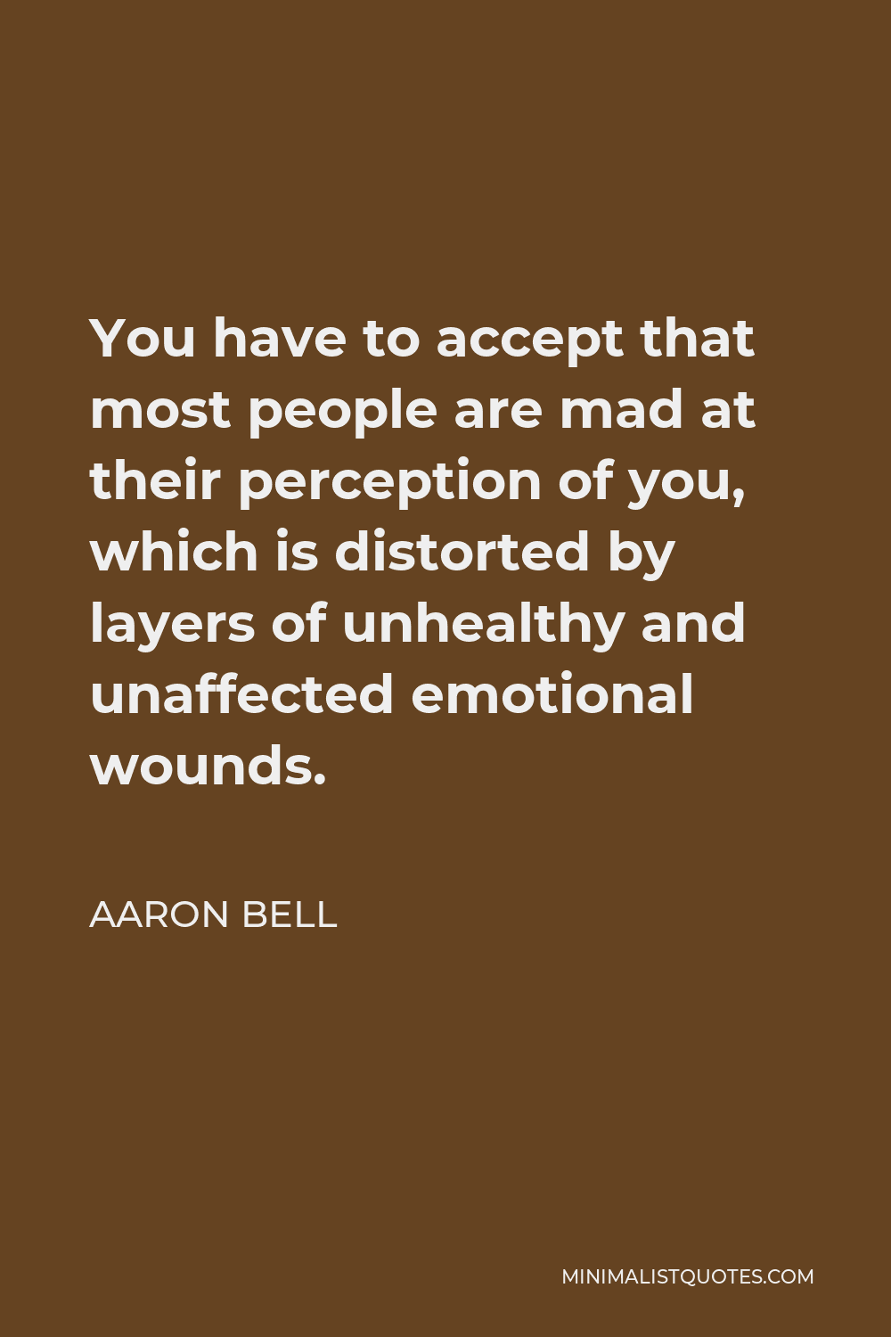 Aaron Bell Quote - You have to accept that most people are mad at their perception of you, which is distorted by layers of unhealthy and unaffected emotional wounds.