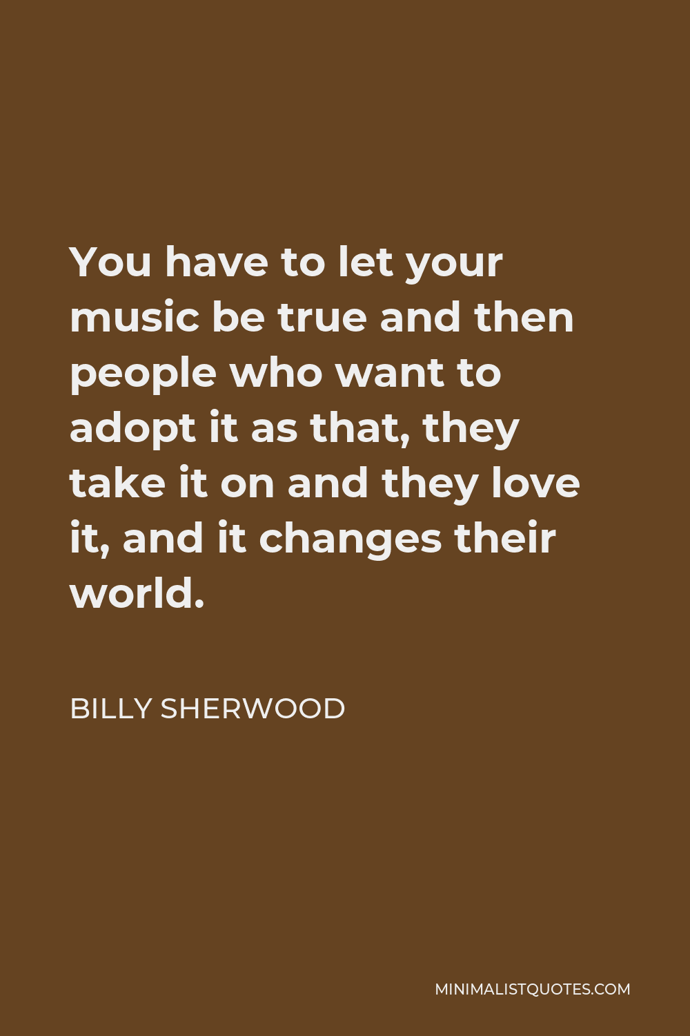 Billy Sherwood Quote - You have to let your music be true and then people who want to adopt it as that, they take it on and they love it, and it changes their world.