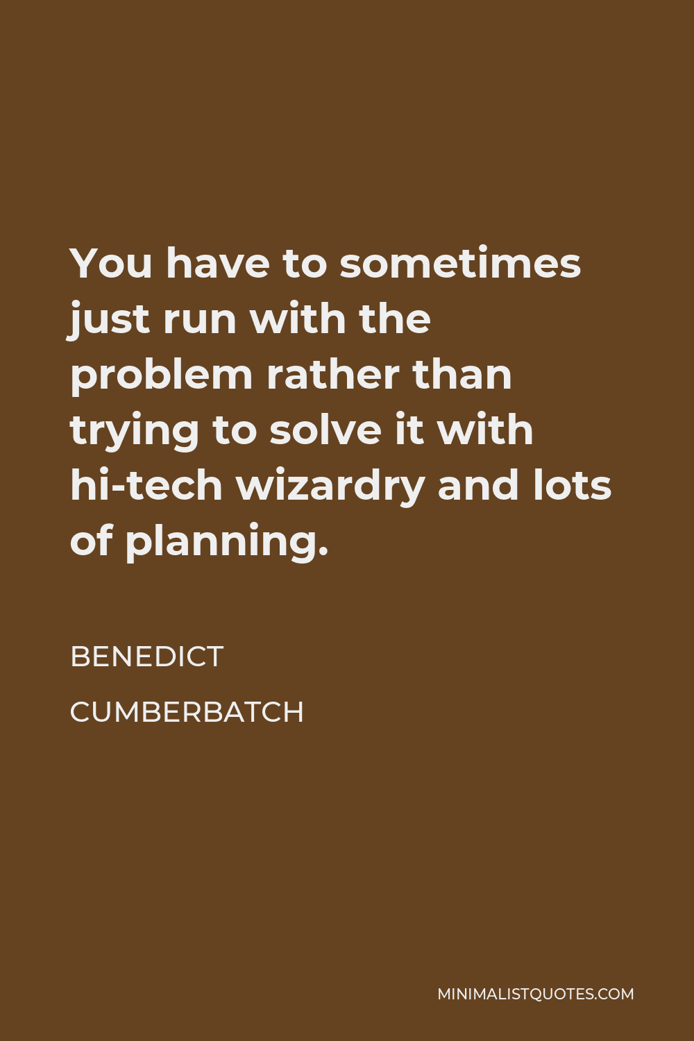 Benedict Cumberbatch Quote - You have to sometimes just run with the problem rather than trying to solve it with hi-tech wizardry and lots of planning.