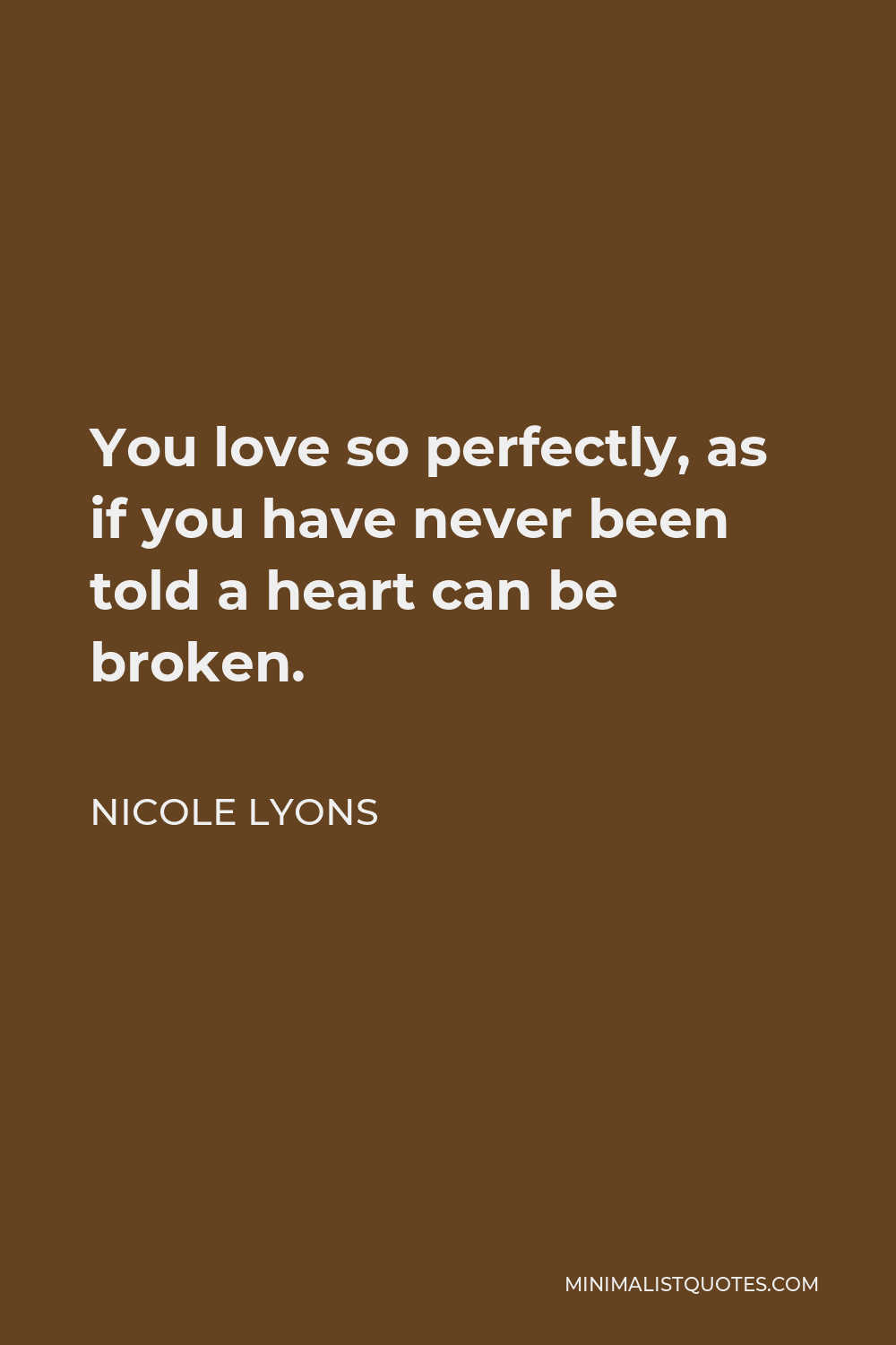 Nicole Lyons Quote - You love so perfectly, as if you have never been told a heart can be broken.