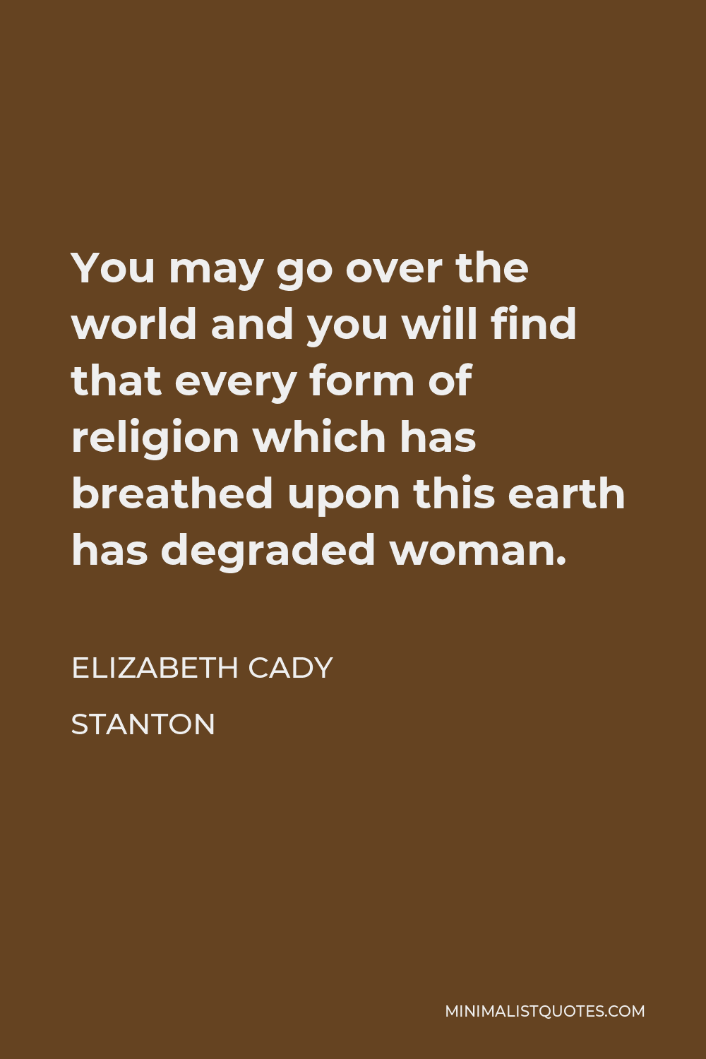 Elizabeth Cady Stanton Quote - You may go over the world and you will find that every form of religion which has breathed upon this earth has degraded woman.